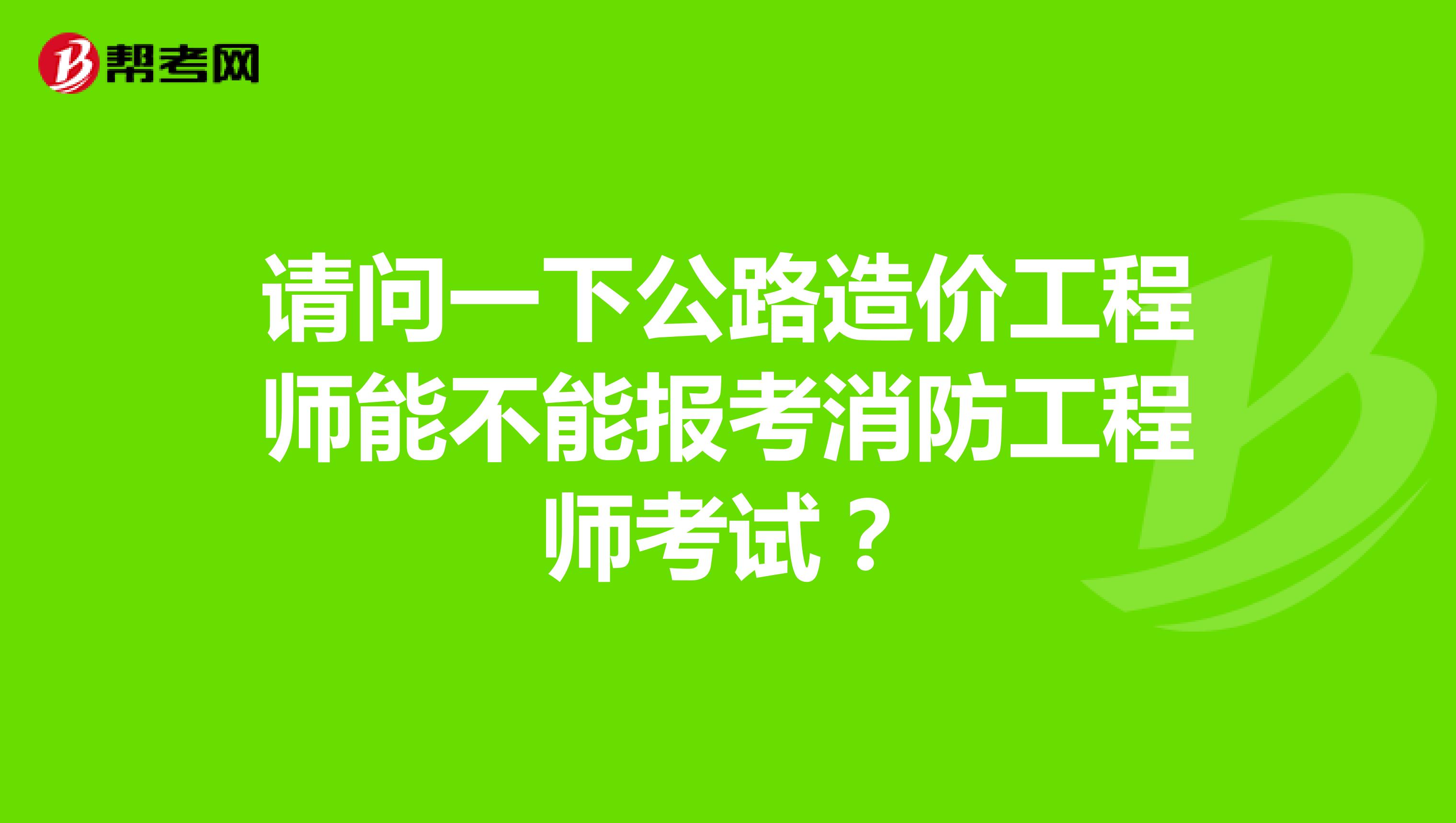 请问一下公路造价工程师能不能报考消防工程师考试？