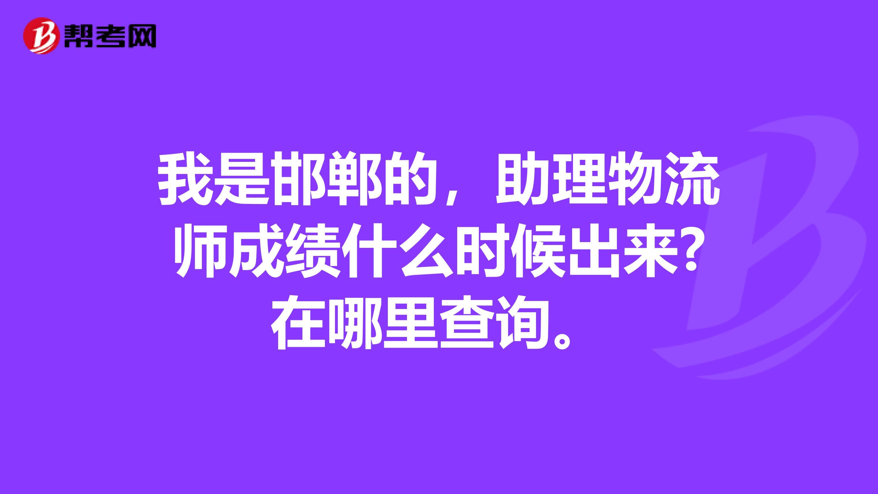 我是邯郸的,助理物流师成绩什么时候出来?在哪里查询。