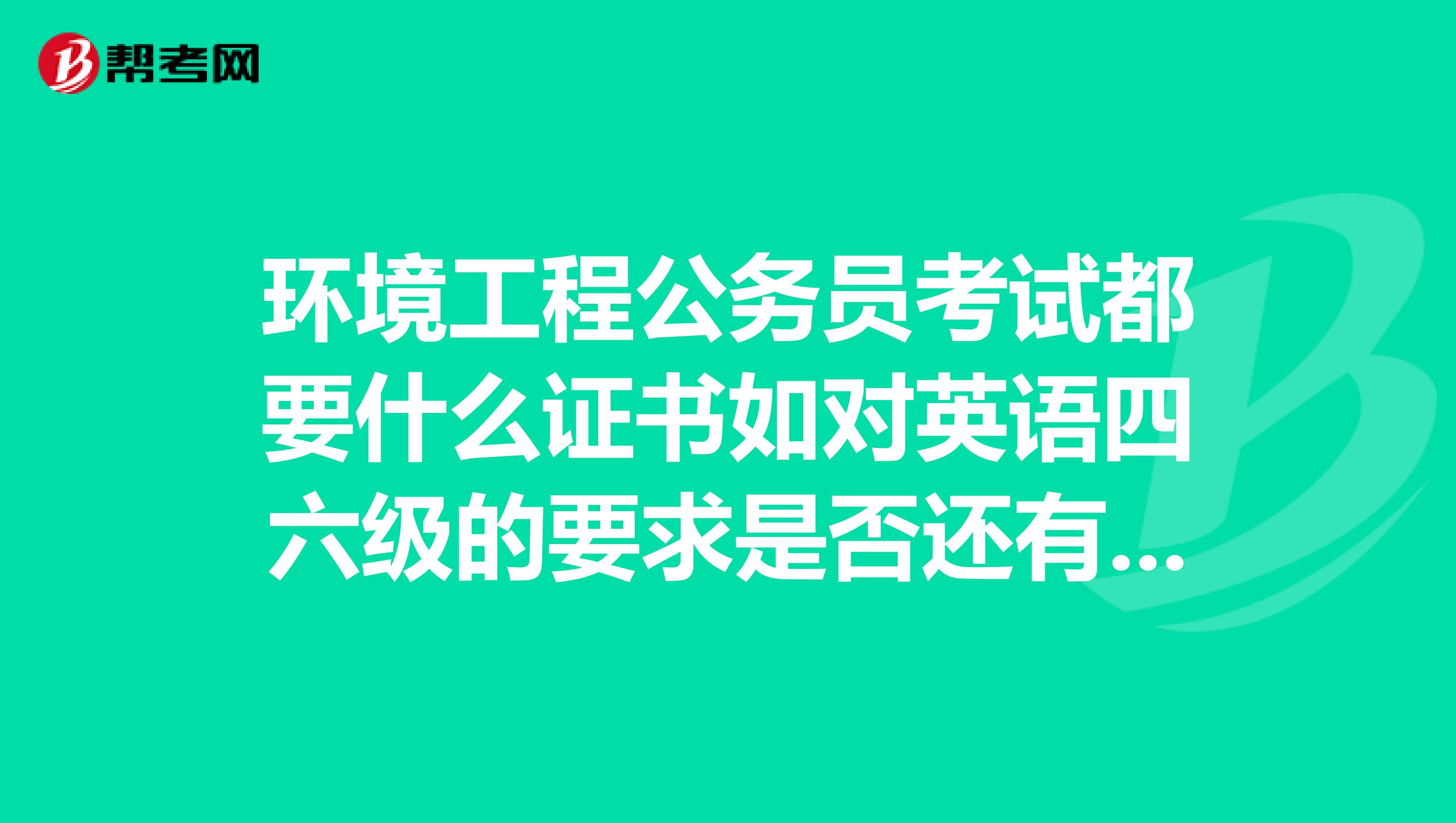 环境工程公务员考试都要什么证书如对英语四六级的要求是否还有其他什么相关证书才能报考?