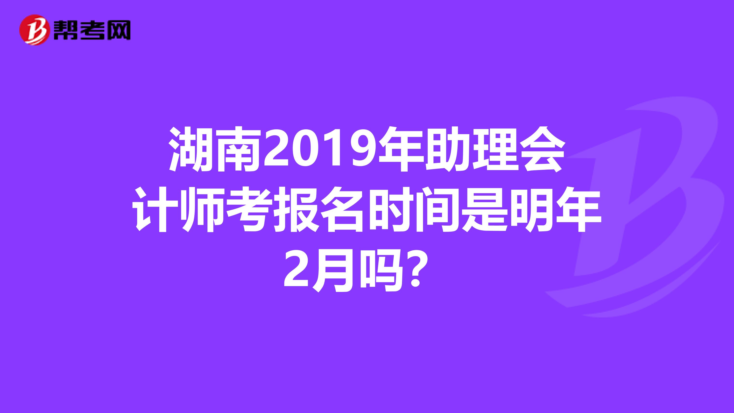 湖南2019年助理會計師考報名時間是明年2月嗎？