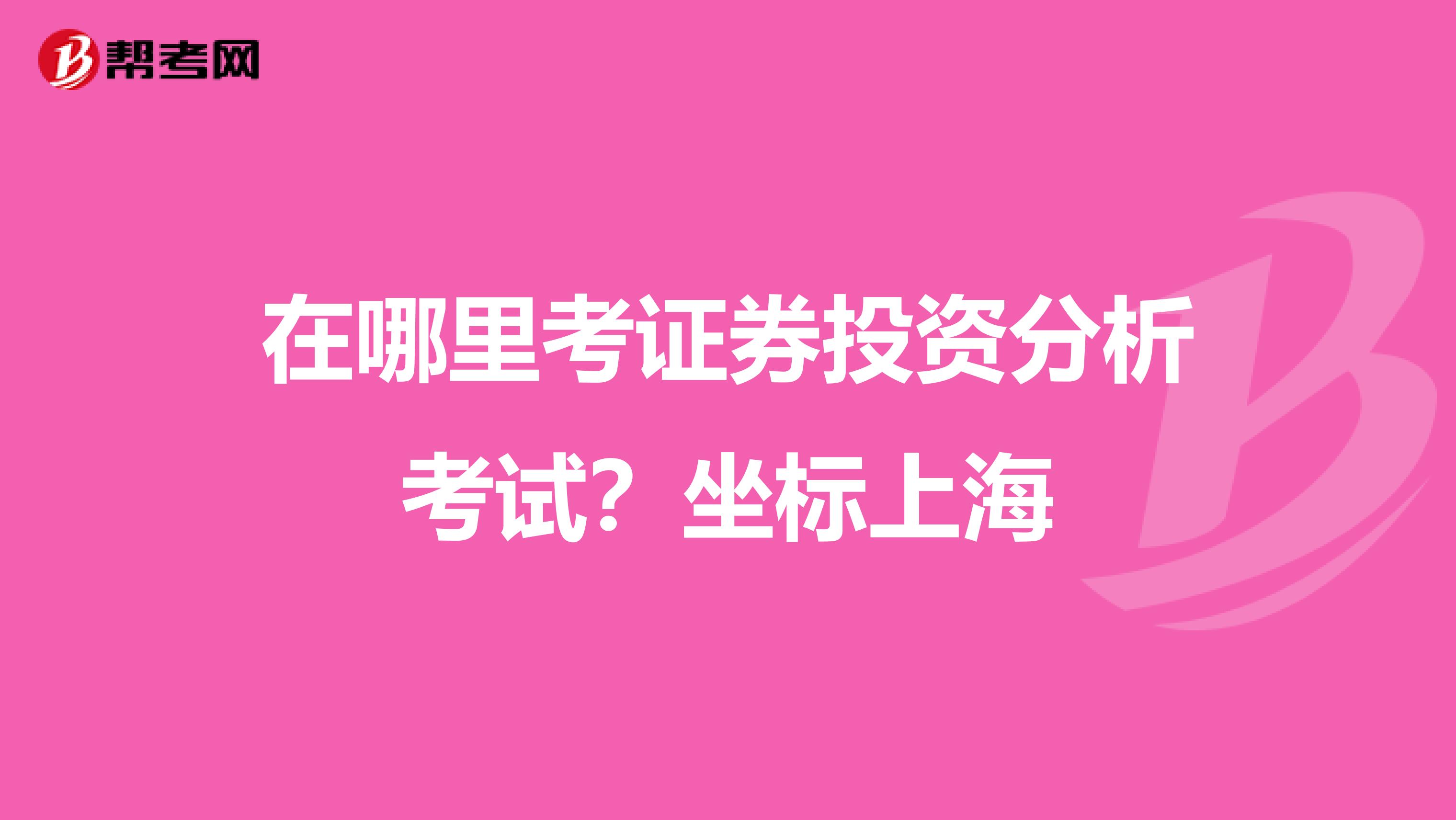 在哪里考证券投资分析考试？坐标上海