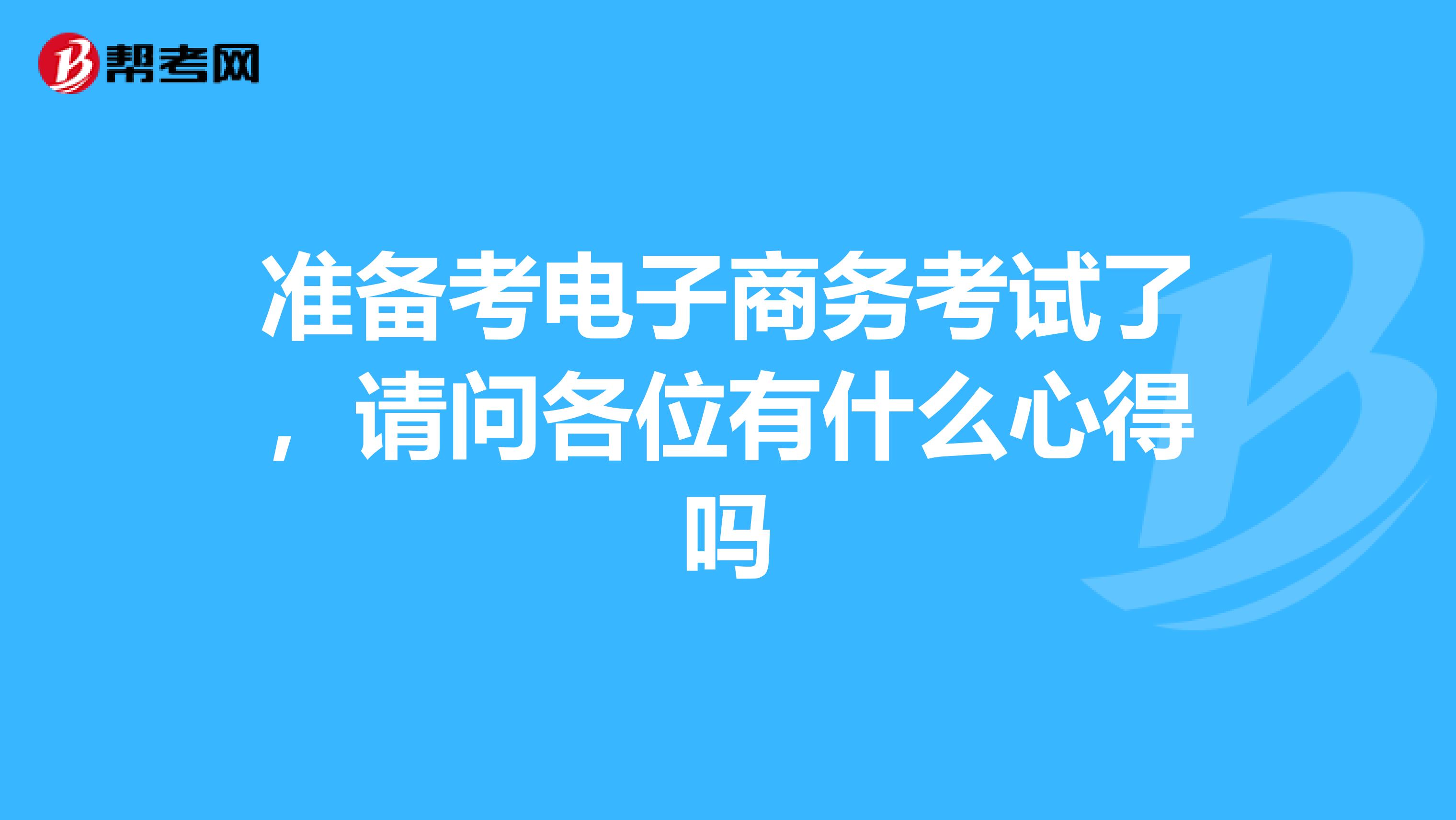 准备考电子商务考试了，请问各位有什么心得吗