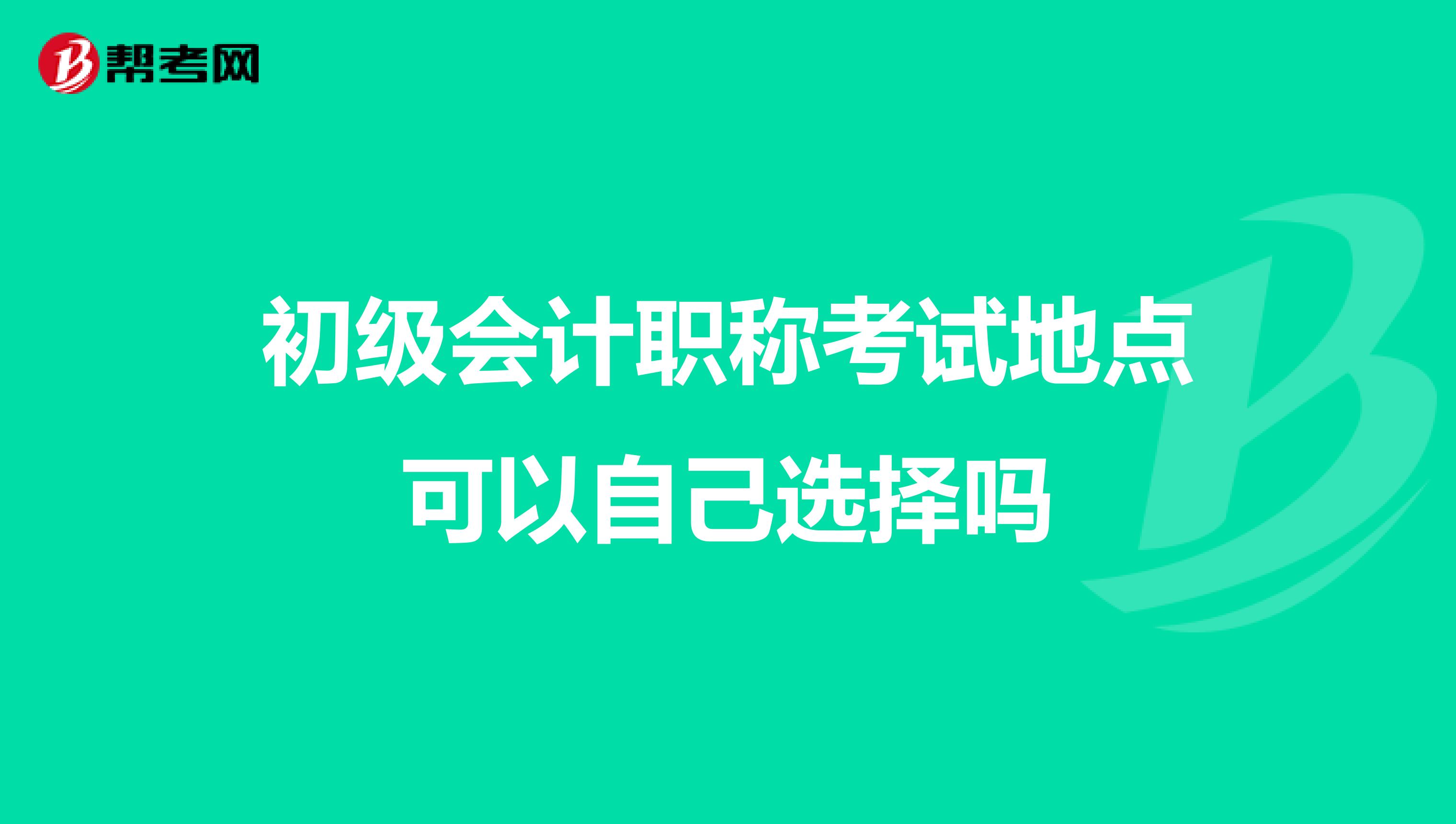 初级会计职称考试地点可以自己选择吗