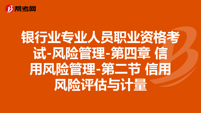 银行业专业人员职业资格考试-风险管理-第四章 信用风险管理-第二节 信用风险评估与计量