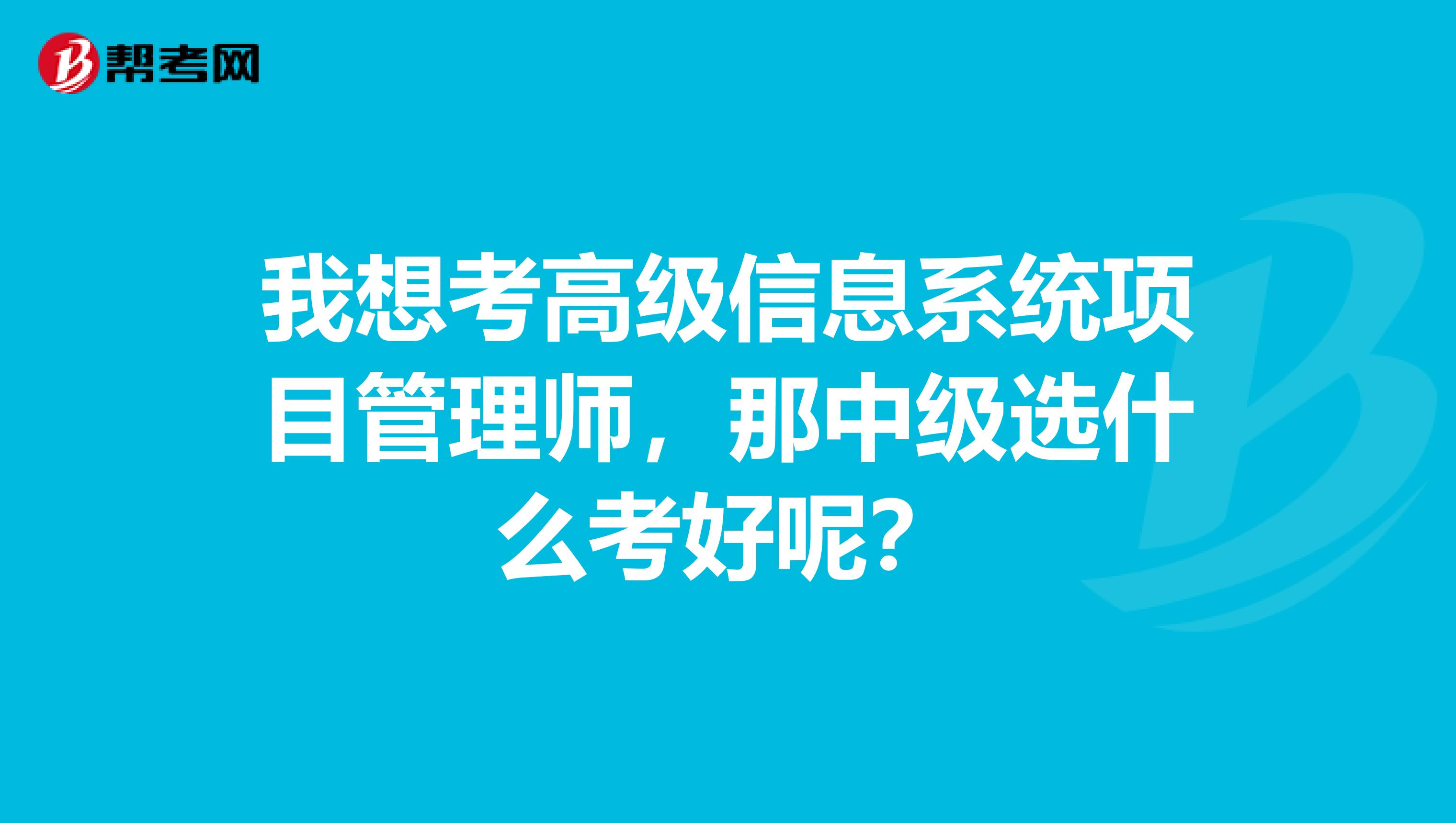 我想考高級信息系統(tǒng)項目管理師，那中級選什么考好呢？