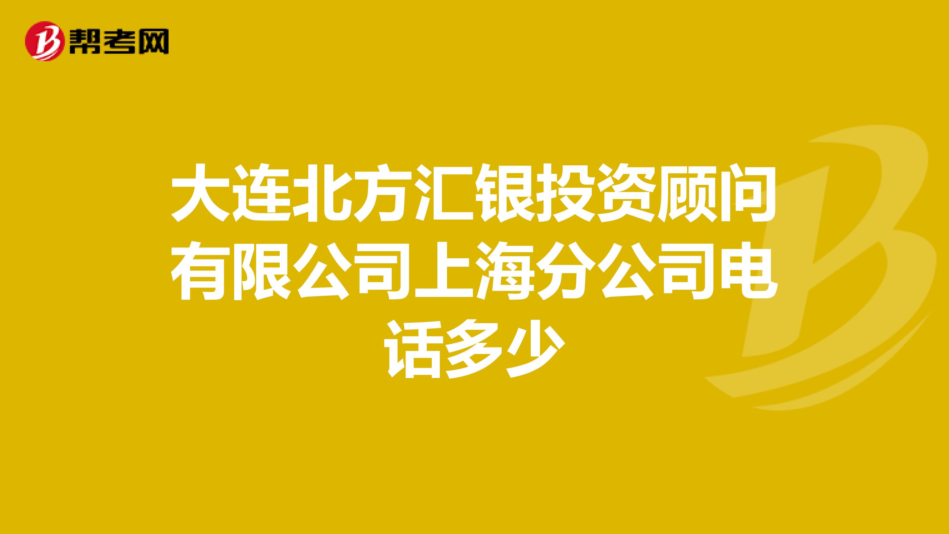大连北方汇银投资顾问有限公司上海分公司电话多少
