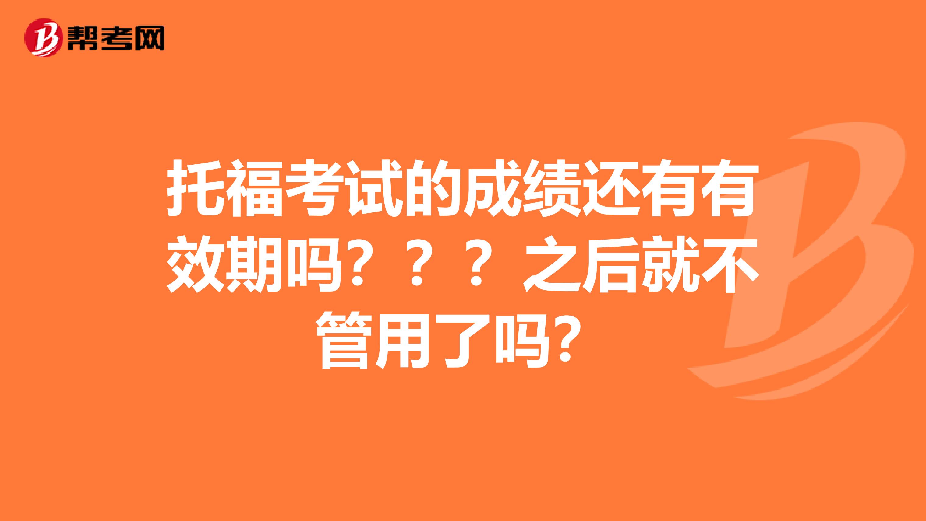 托福考试的成绩还有有效期吗???之后就不管用了吗?