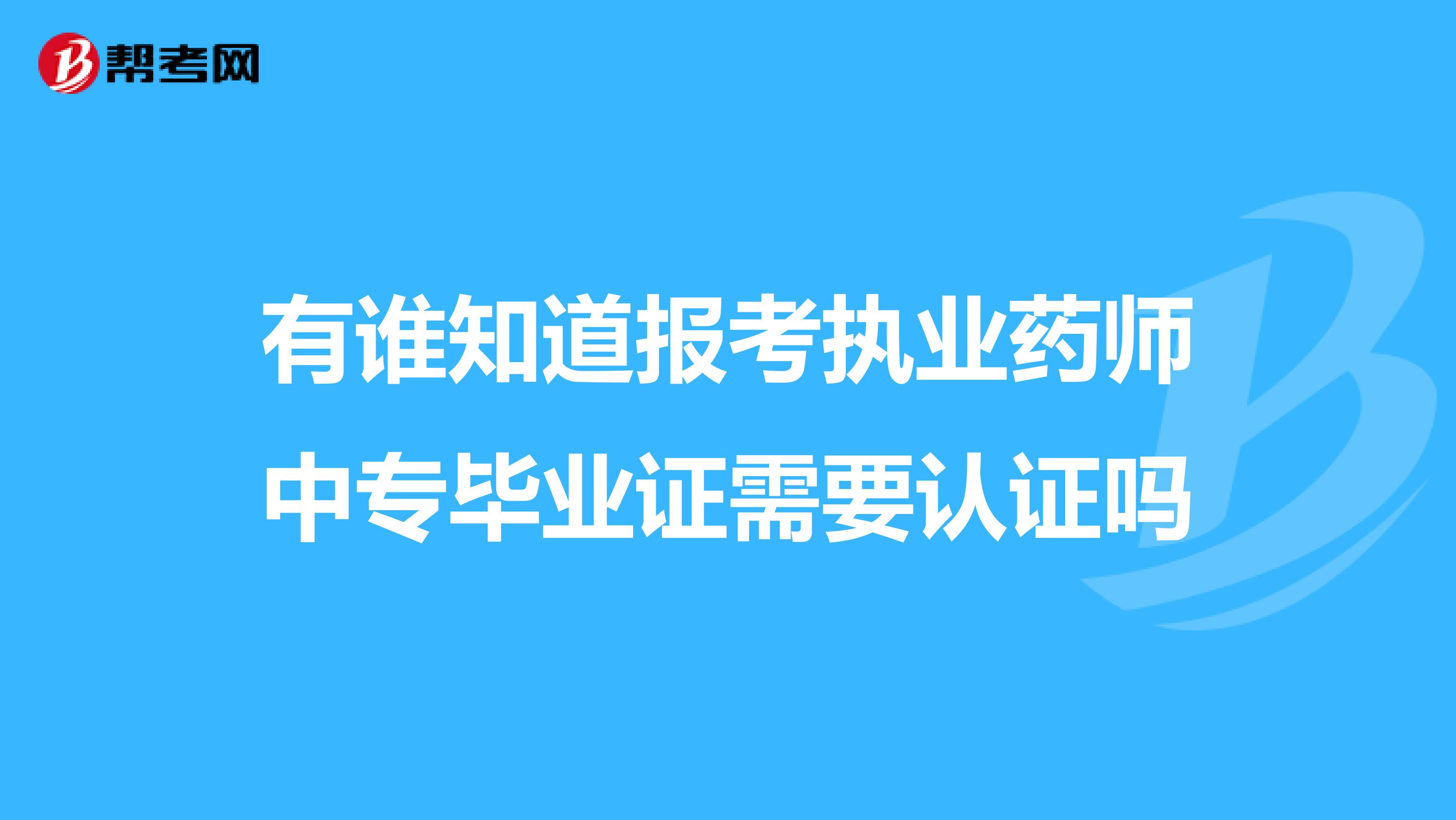 有谁知道报考执业药师中专毕业证需要认证吗