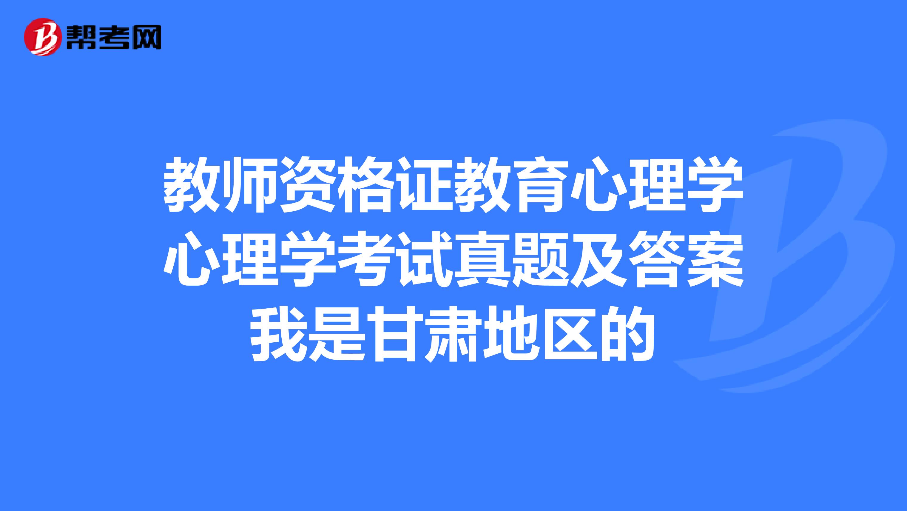 教师资格证教育心理学心理学考试真题及答案我是甘肃地区的