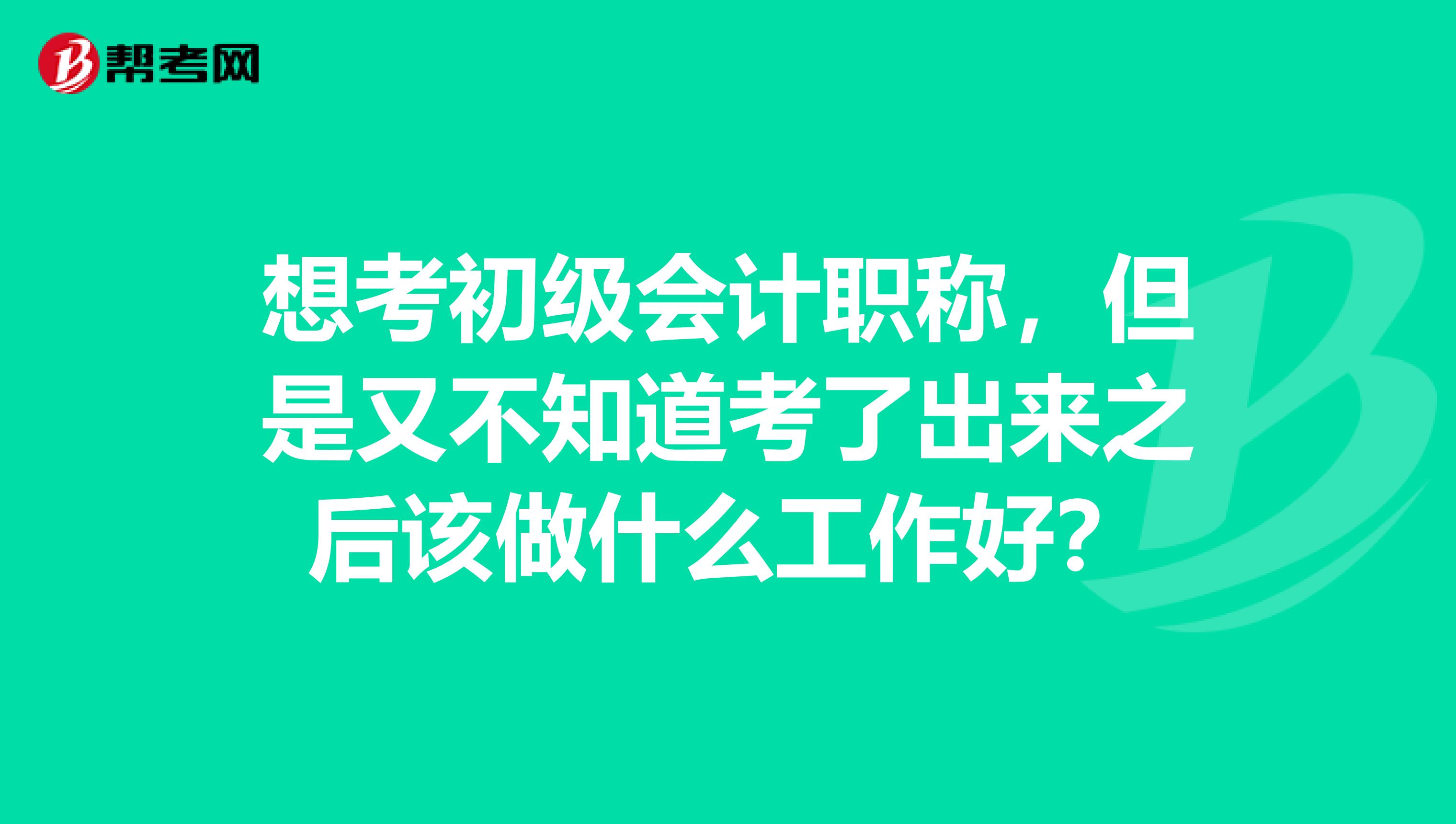 想考初级会计职称,但是又不知道考了出来之后该做什么工作好?