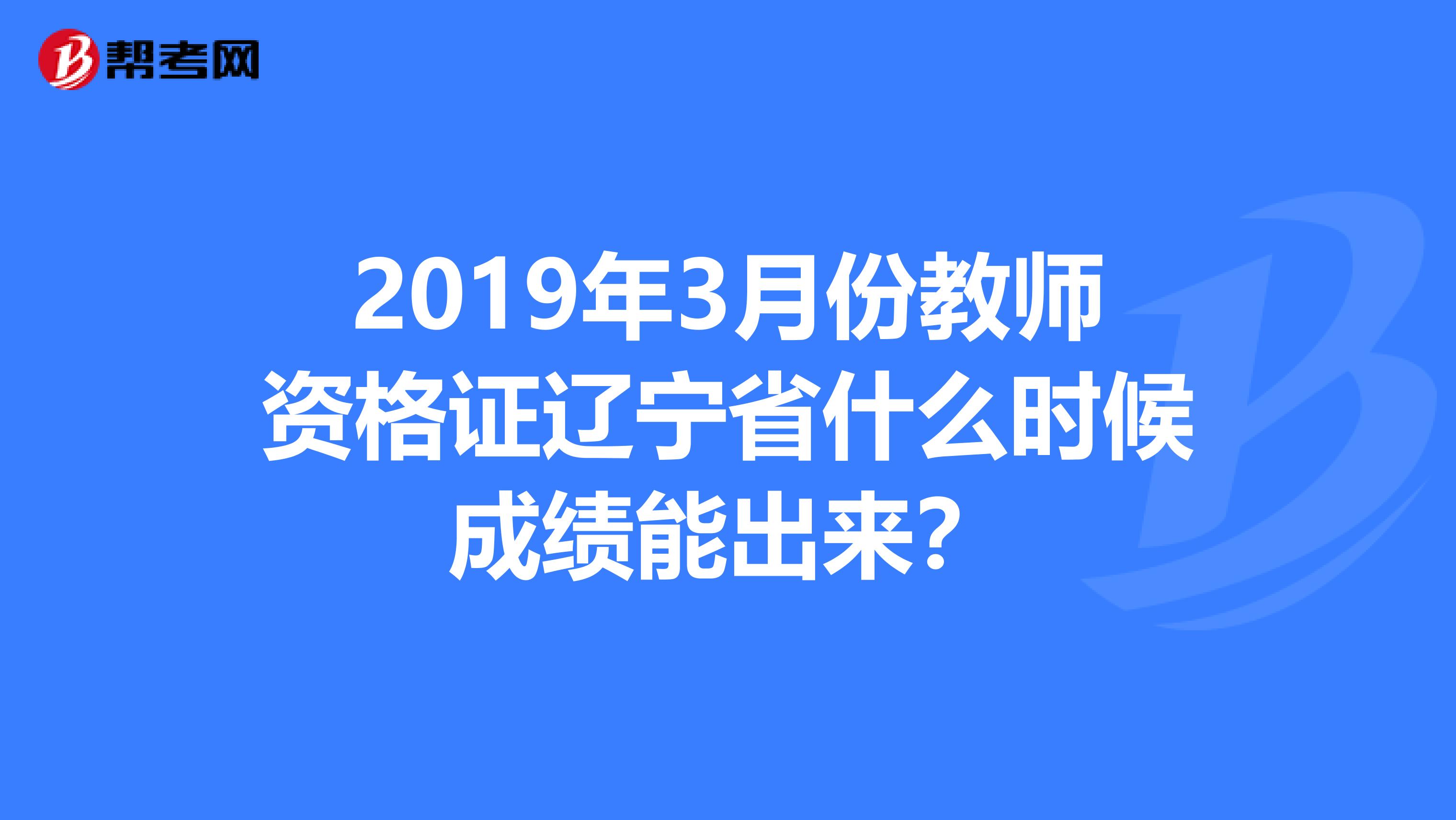 2019年3月份教师资格证辽宁省什么时候成绩能出来？