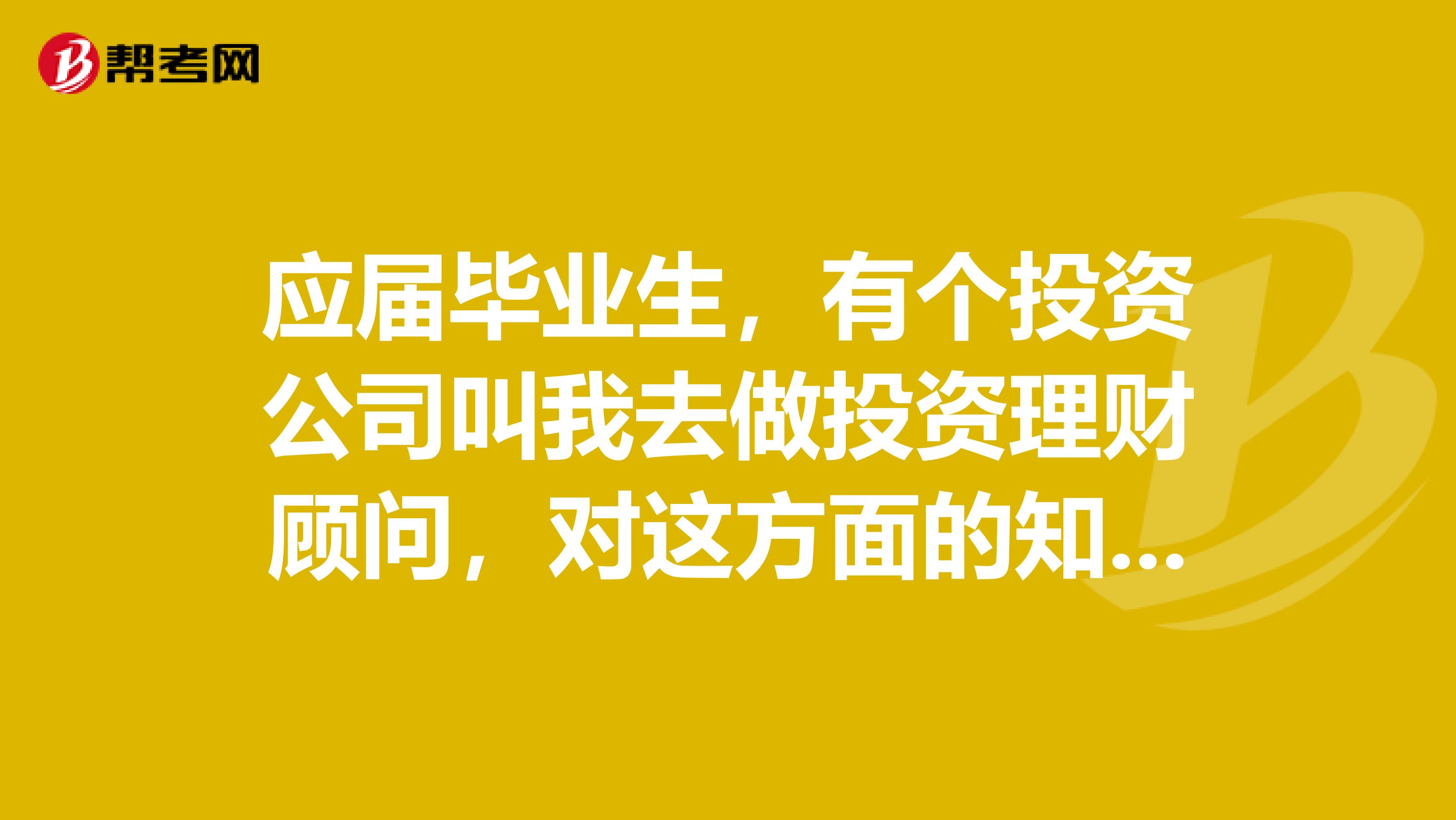 應屆畢業生，有個投資公司叫我去做投資理財顧問，對這方面的知識根本不懂，而且也不知道這個工作怎么樣？
