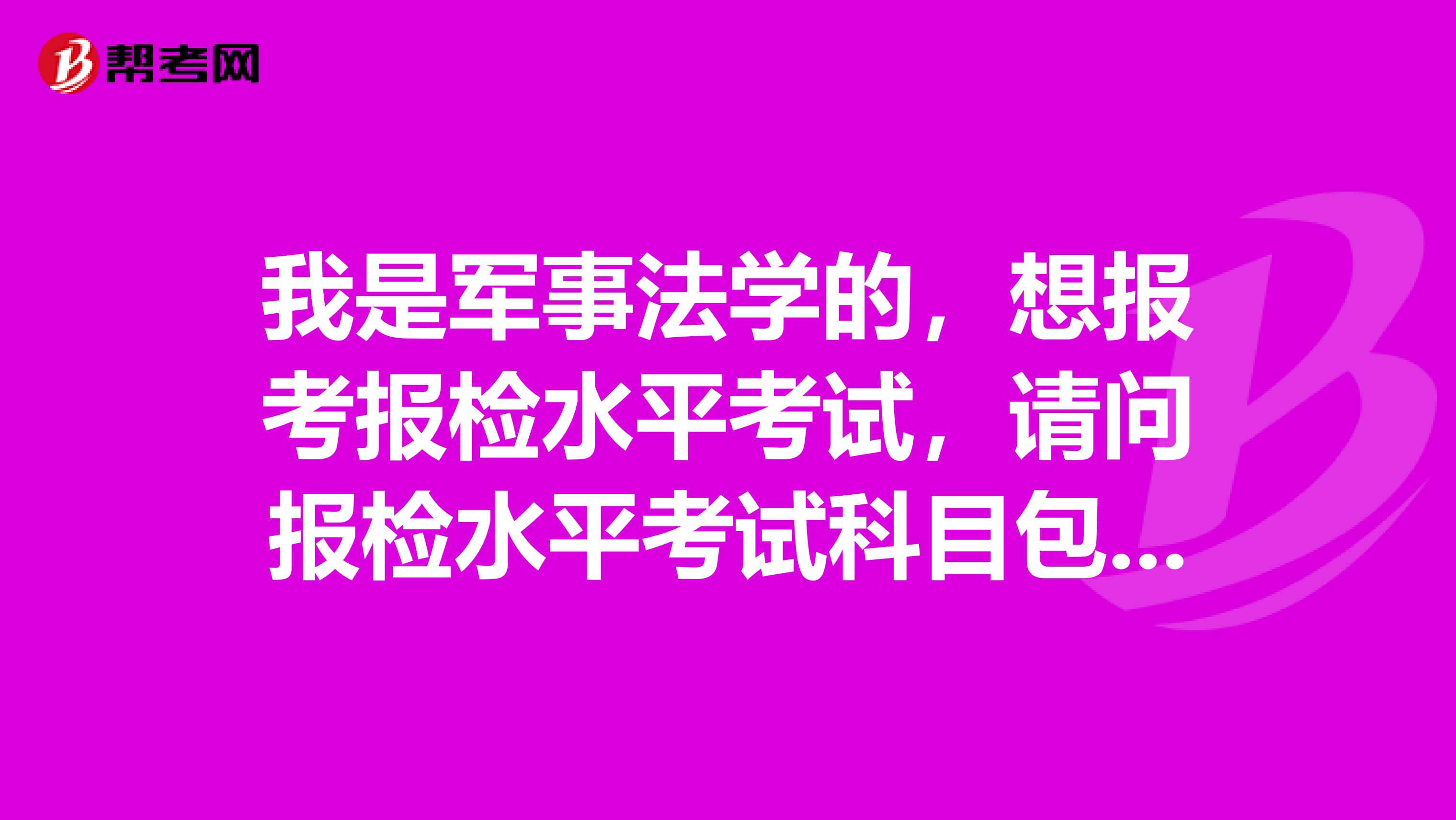 我是军事法学的，想报考报检水平考试，请问报检水平考试科目包含哪些？