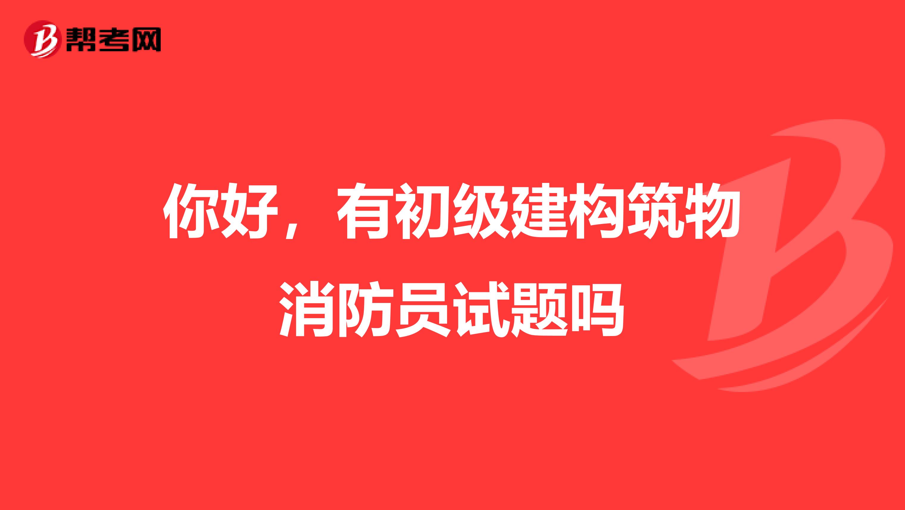 你好，有初级建构筑物消防员试题吗