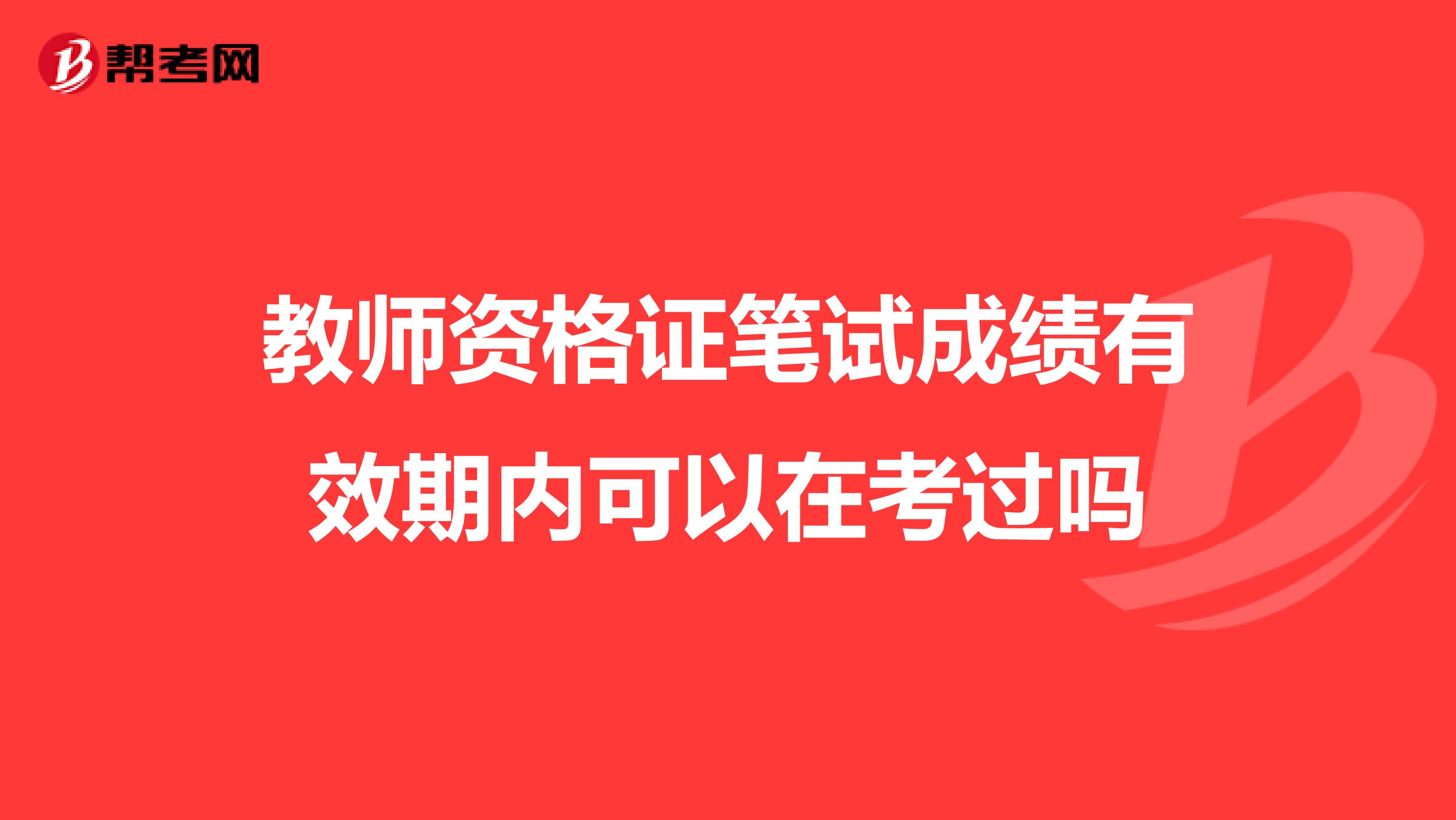 教师资格证笔试成绩有效期内可以在考过吗