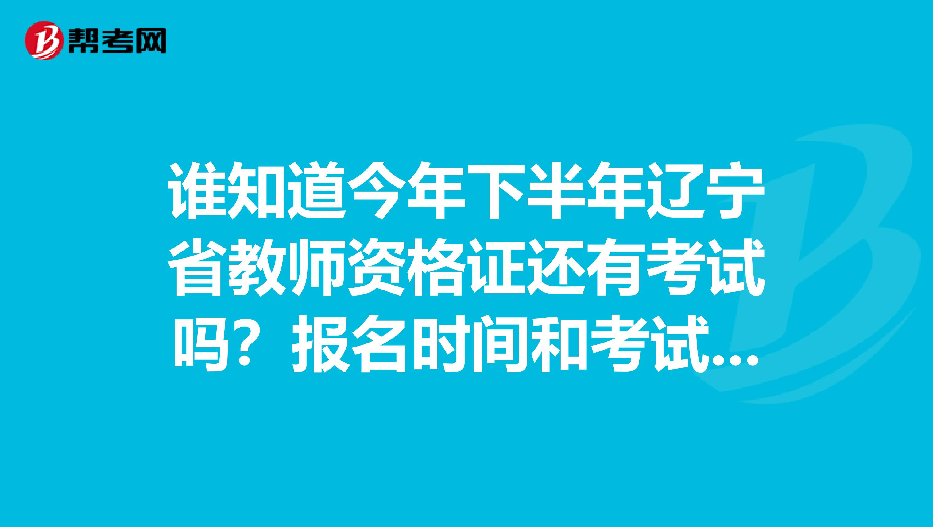 谁知道今年下半年辽宁省教师资格证还有考试吗？报名时间和考试时间是什么时候？从什么时候开始辽宁