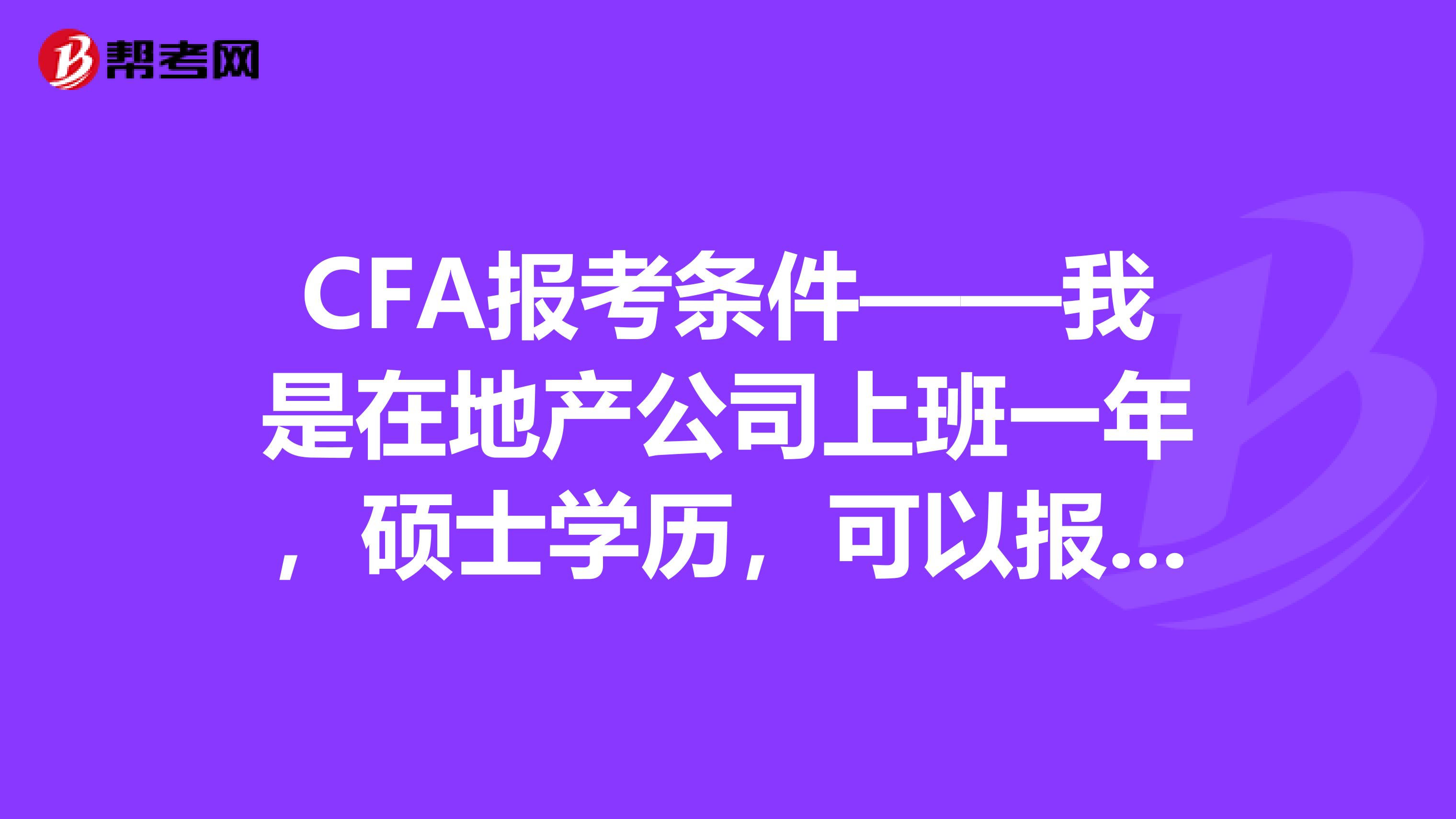 CFA报考条件——我是在地产公司上班一年，硕士学历，可以报考CFA吗？