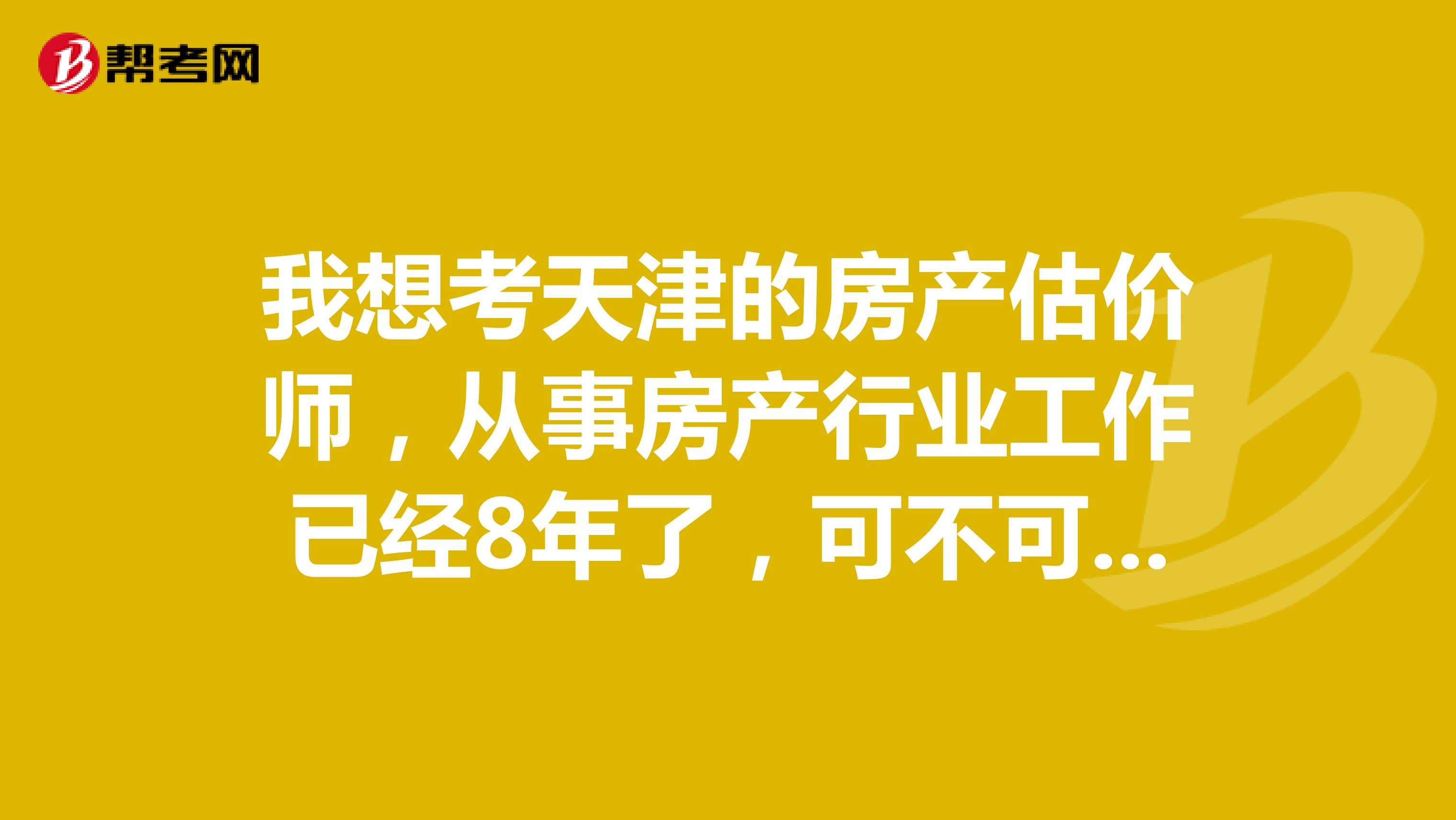 我想考天津的房产估价师,从事房产行业工作已经8年了,可不可以考啊?