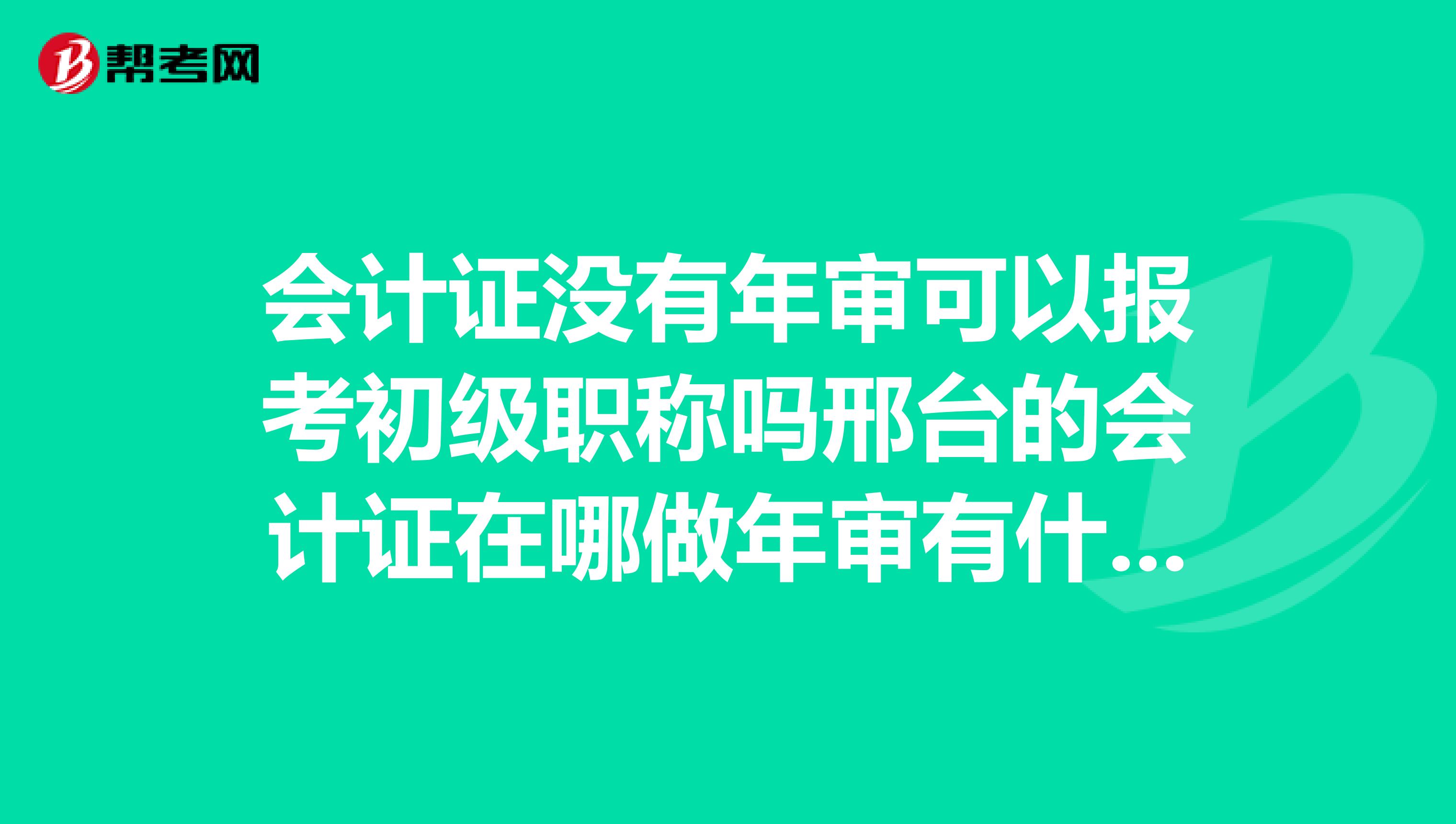 会计证没有年审可以报考初级职称吗邢台的会计证在哪做年审有什么步骤？大约多少钱？