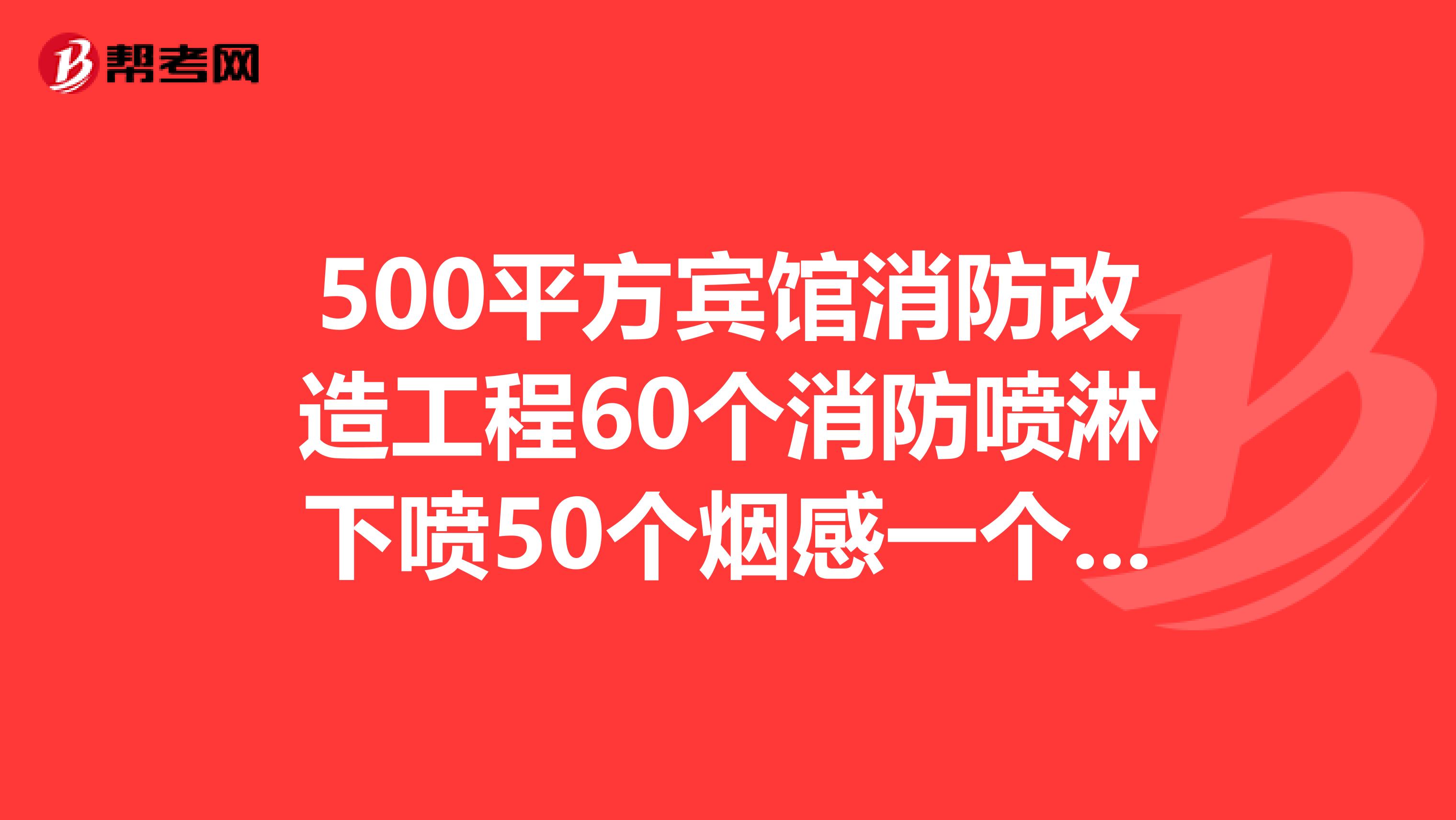 500平方宾馆消防改造工程60个消防喷淋下喷50个烟感一个消火栓连工带料一共大概需要多少