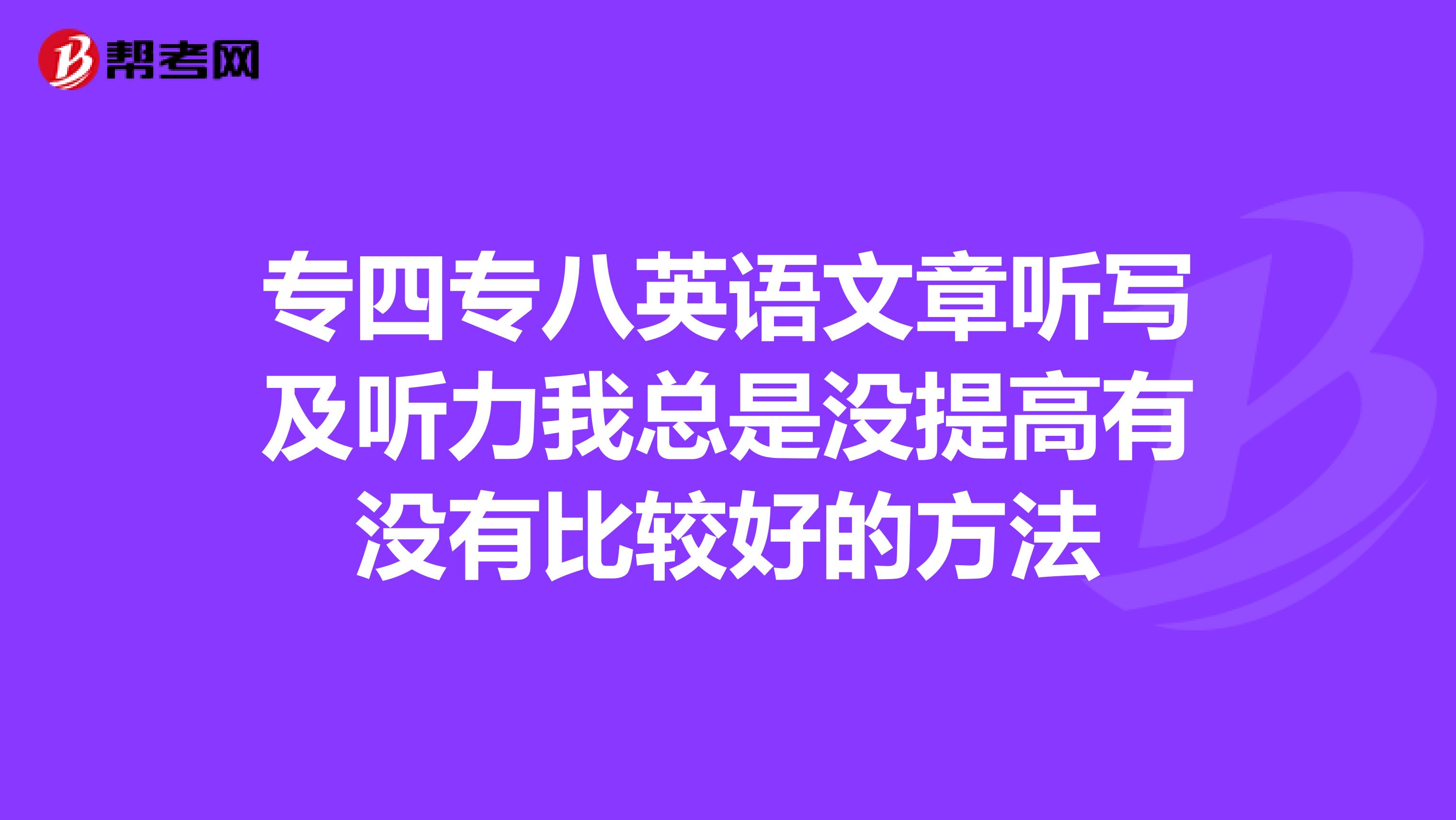 专四专八英语文章听写及听力我总是没提高有没有比较好的方法