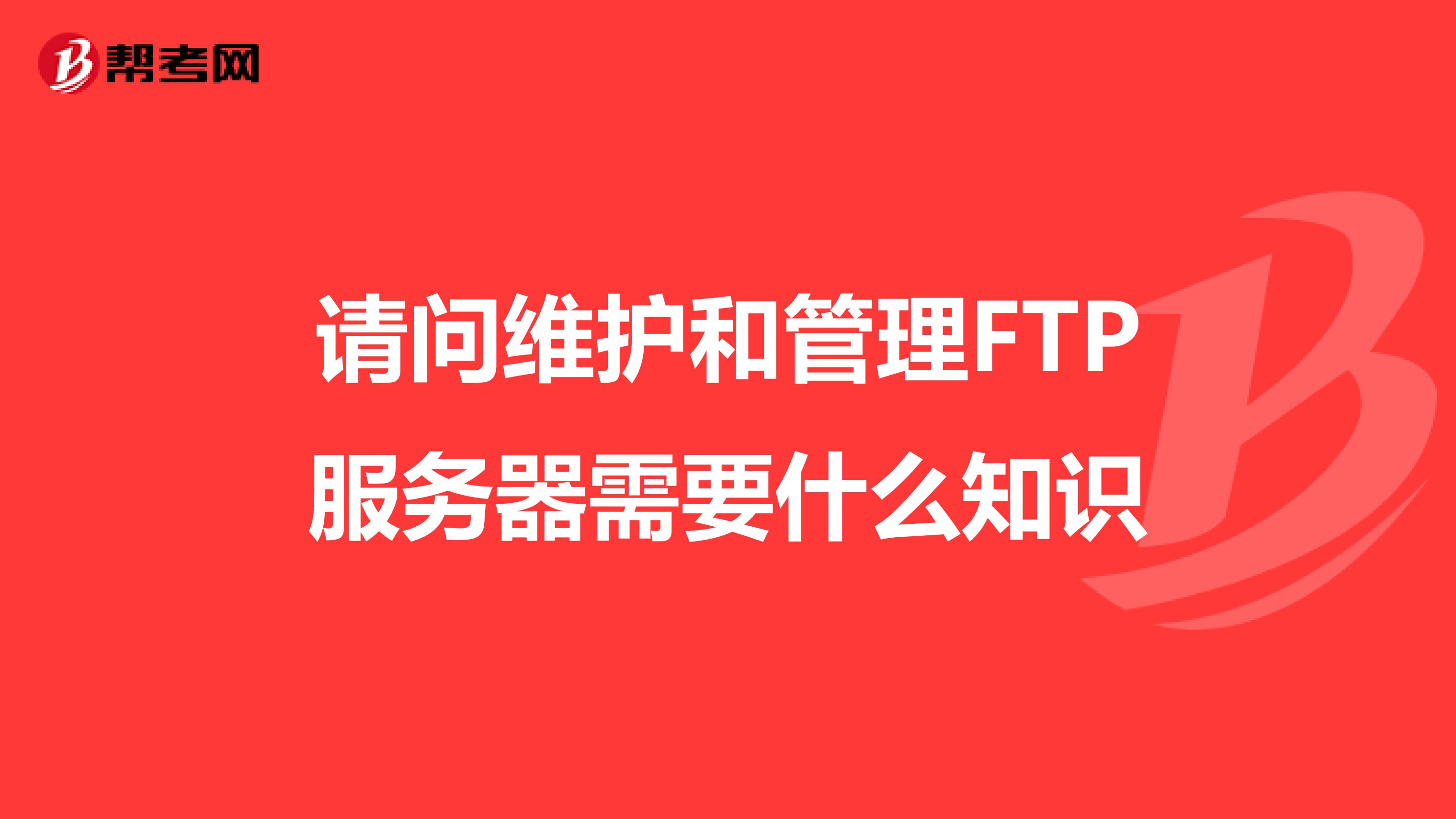 请问维护和管理FTP服务器需要什么知识