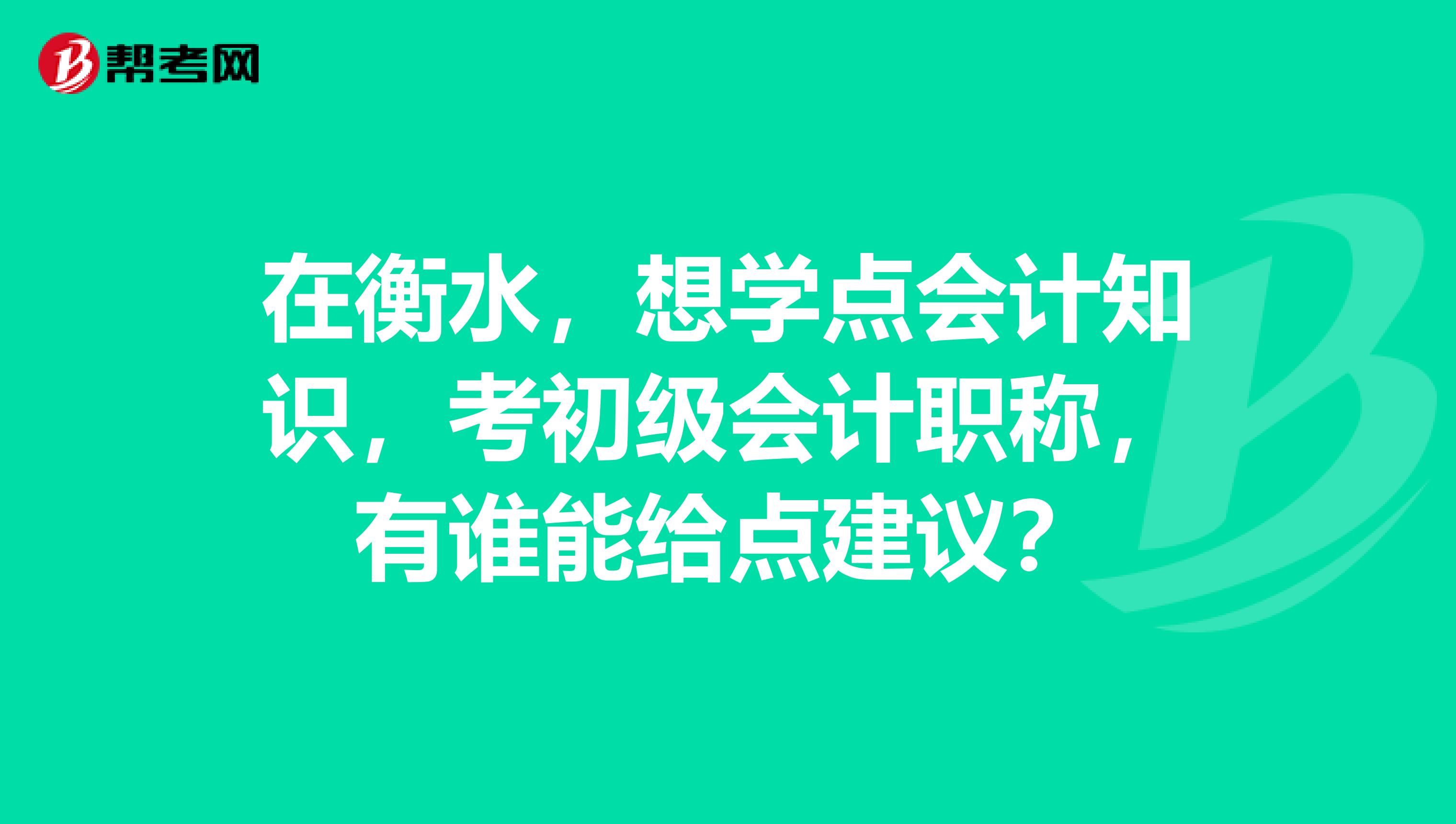 在衡水,想学点会计知识,考初级会计职称,有谁能给点建议?