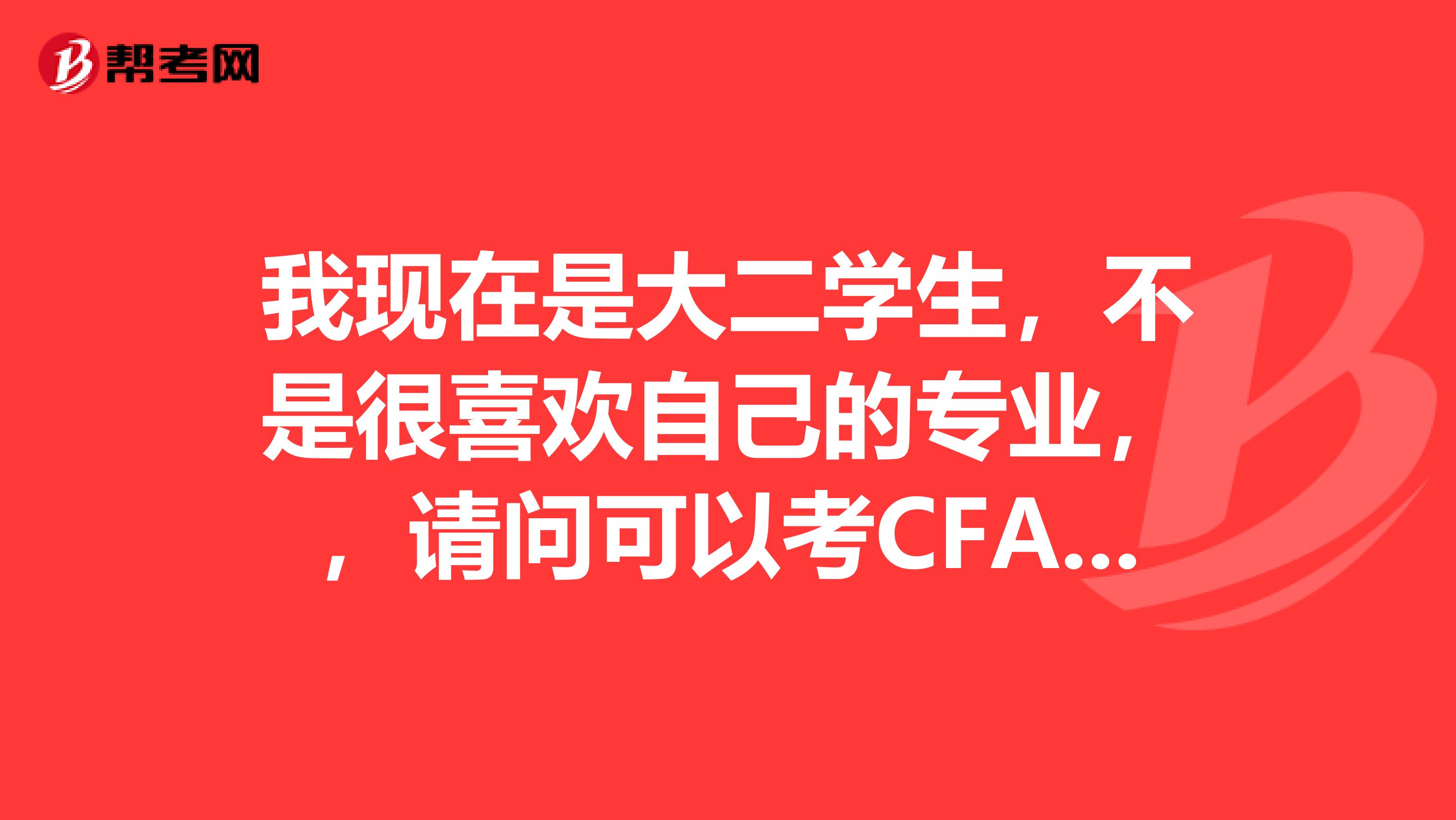 我現(xiàn)在是大二學(xué)生，不是很喜歡自己的專業(yè)，，請(qǐng)問(wèn)可以考CFA的嗎？