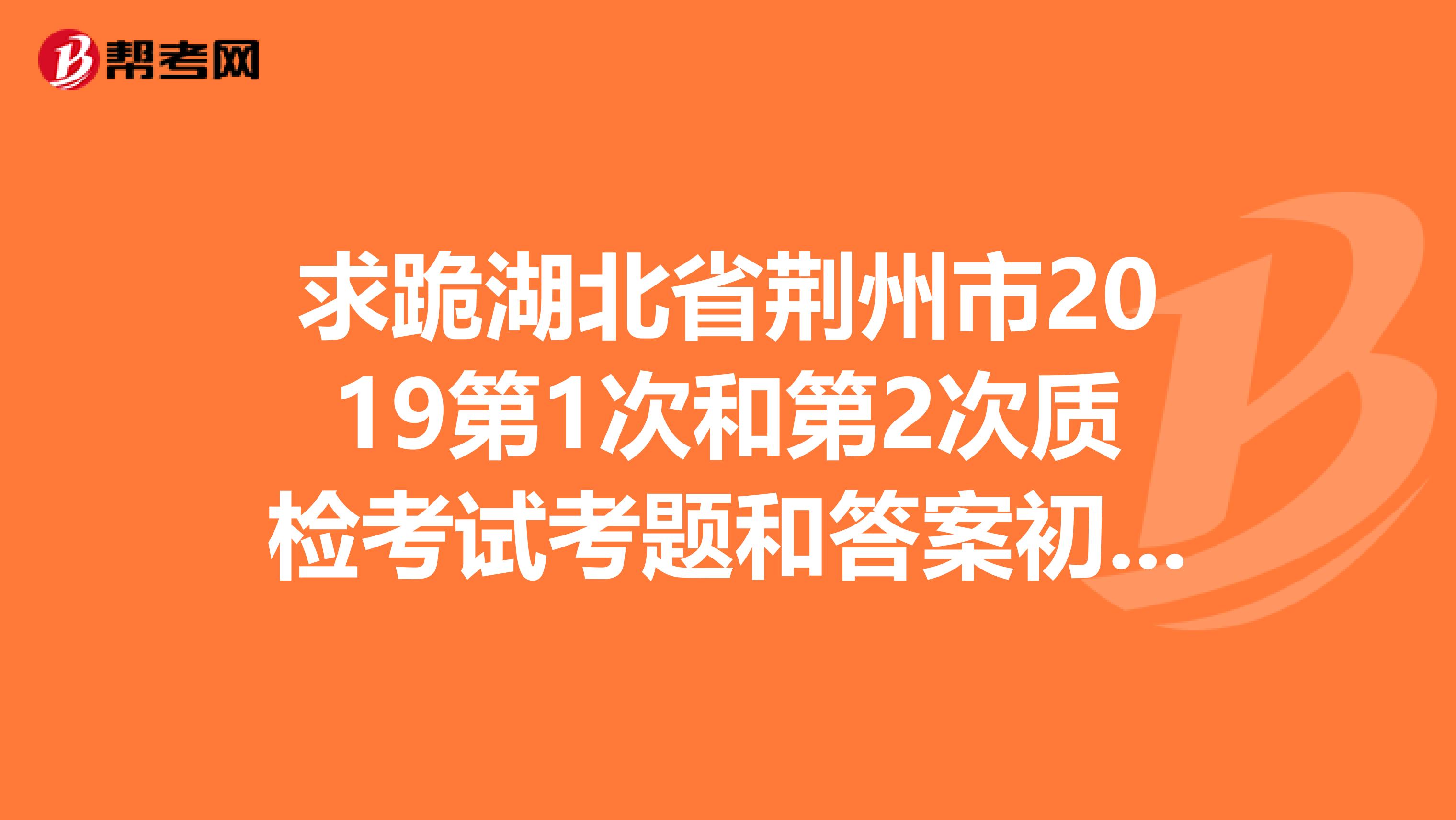 求跪湖北省荆州市2019第1次和第2次质检考试考题和答案初中的。