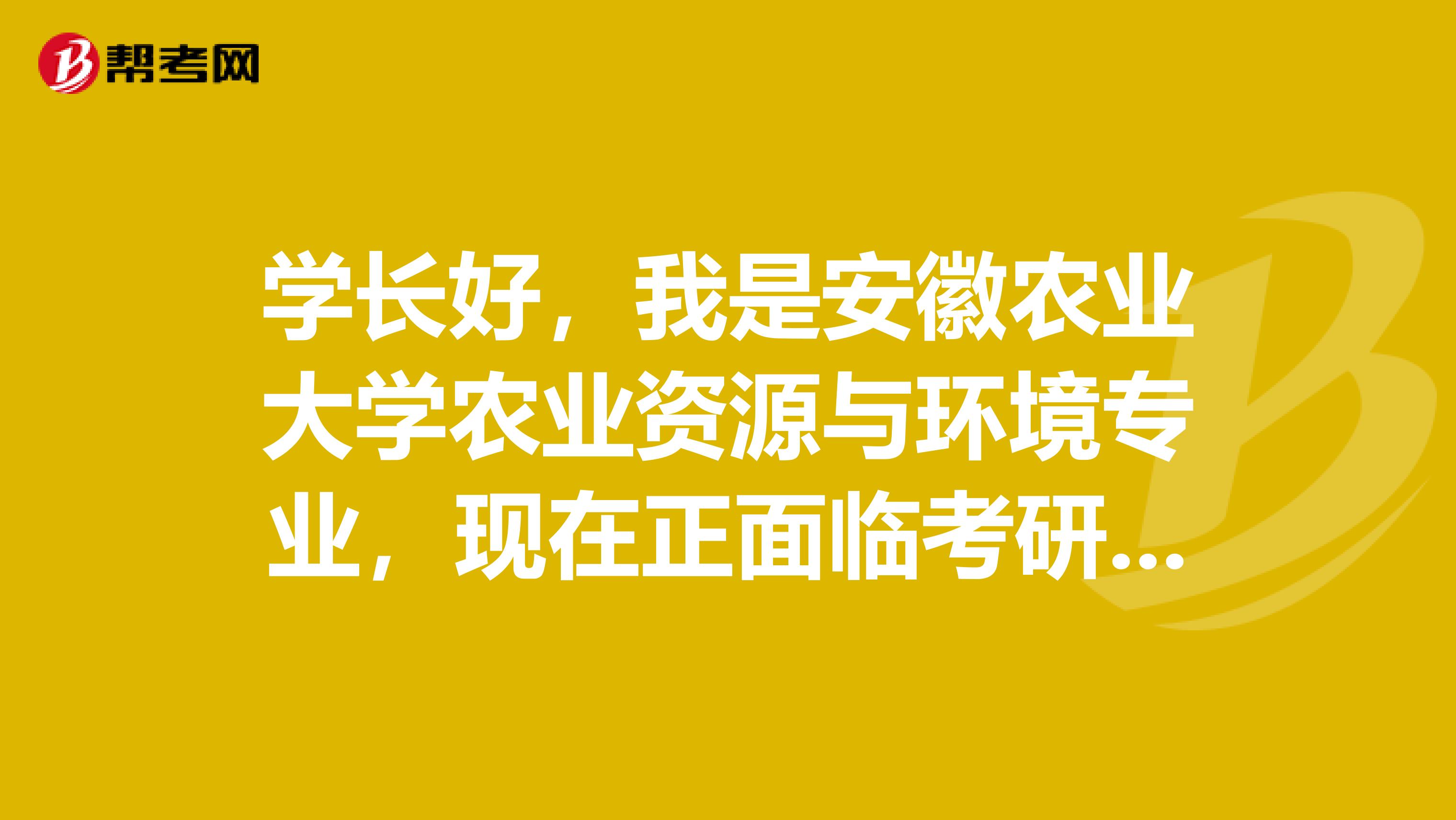 学长好,我是安徽农业大学农业资源与环境专业,现在正面临考研选择,可以给予知道吗,谢谢