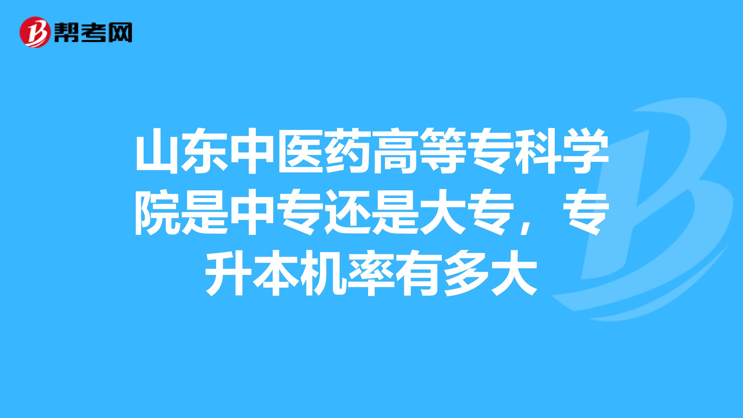 山东中医药高等专科学院是中专还是大专，专升本机率有多大