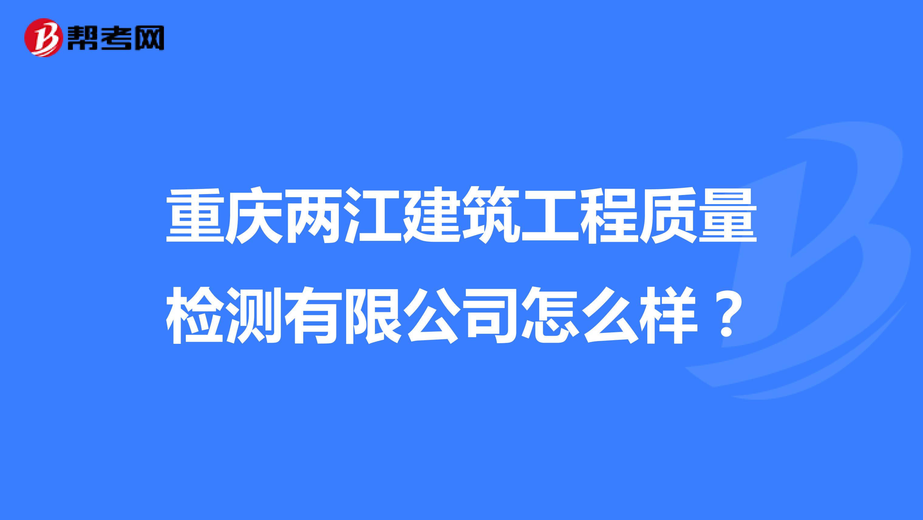 重庆两江建筑工程质量检测有限公司怎么样？