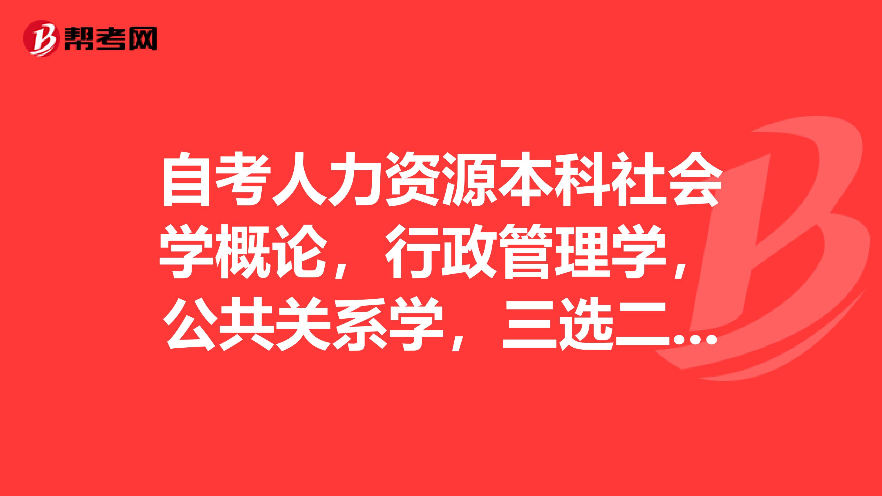 自考人力资源本科社会学概论，行政管理学，公共关系学，三选二哪科最有用