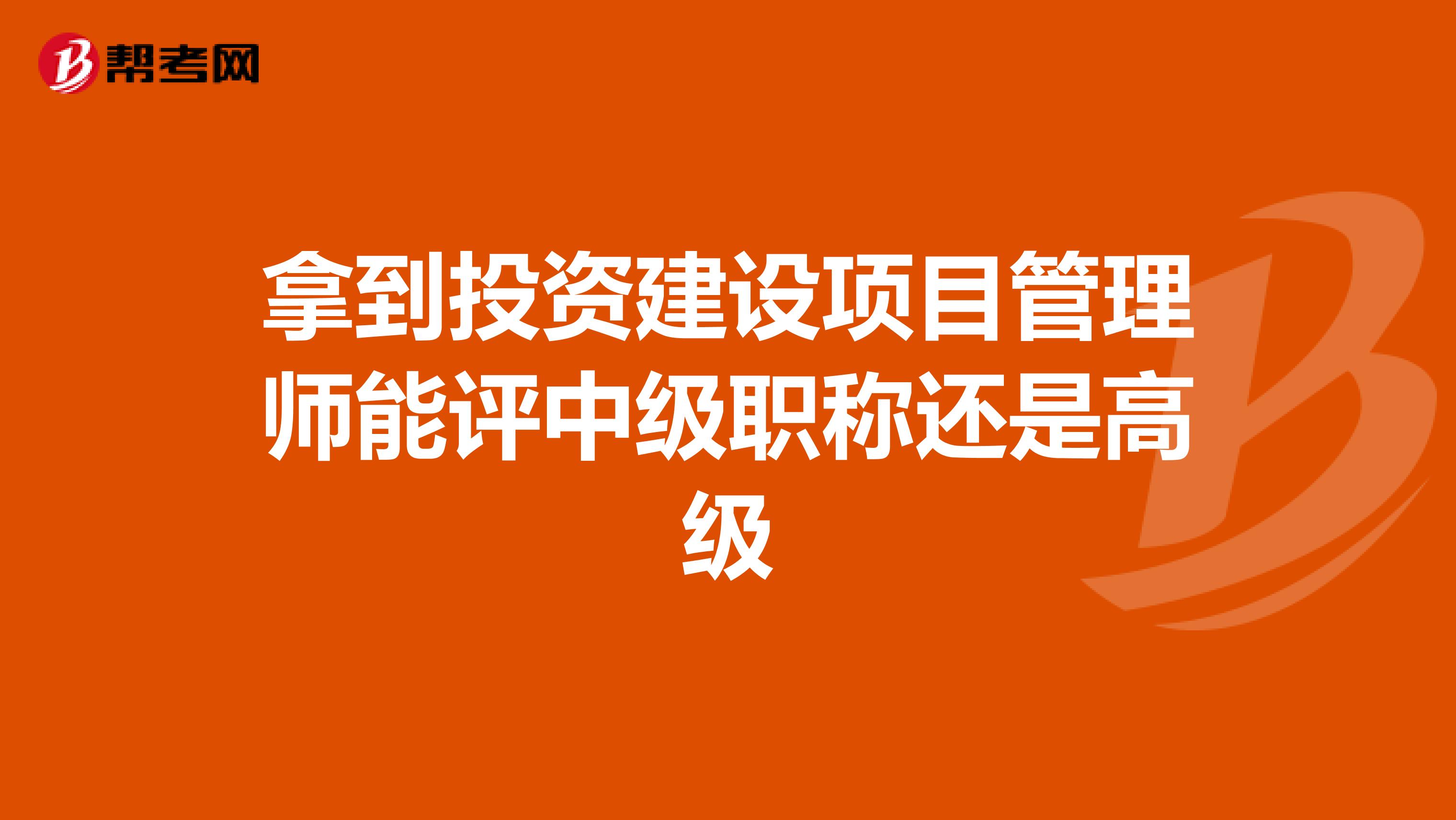 拿到投资建设项目管理师能评中级职称还是高级