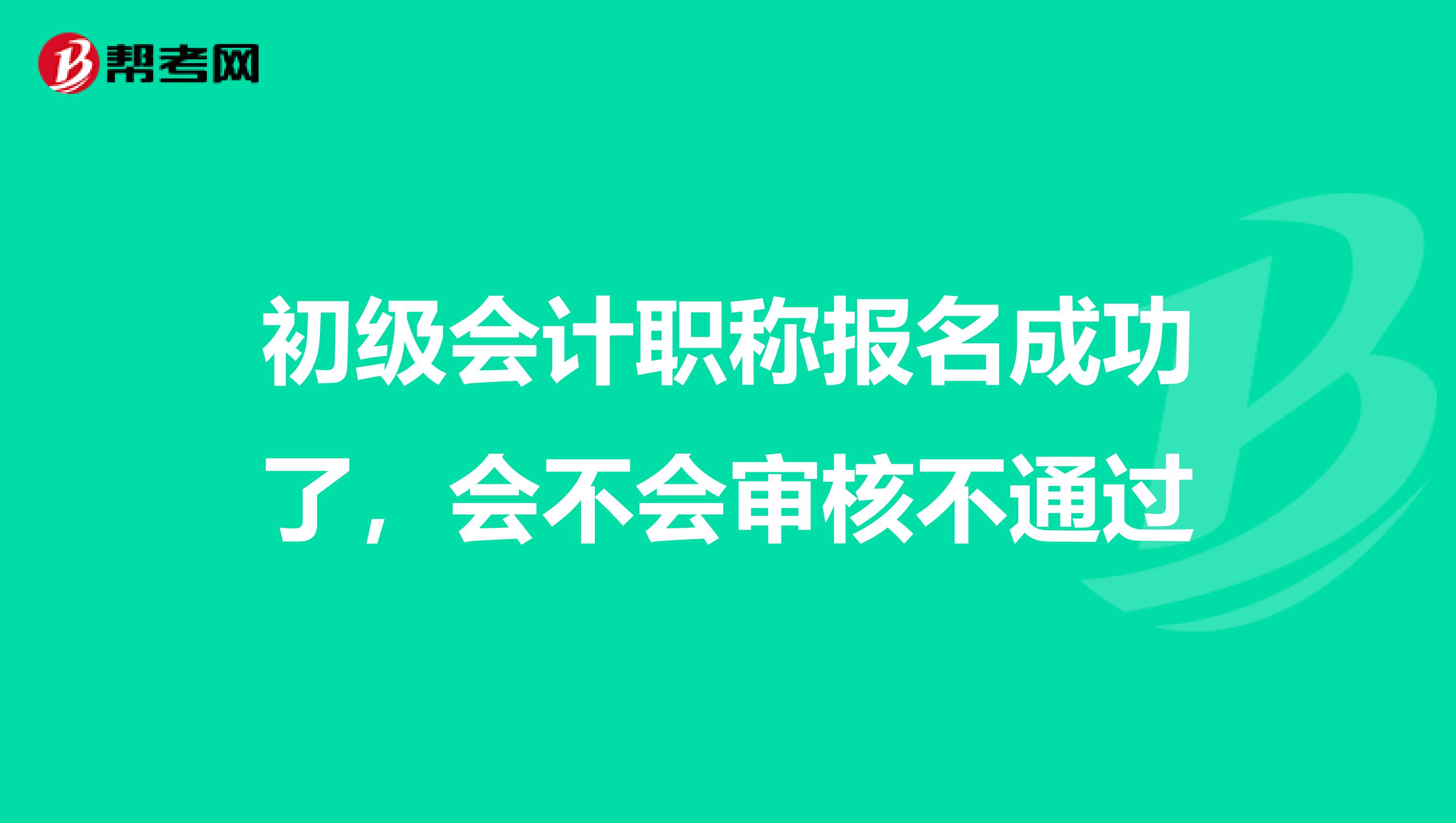 初级会计职称报名成功了，会不会审核不通过