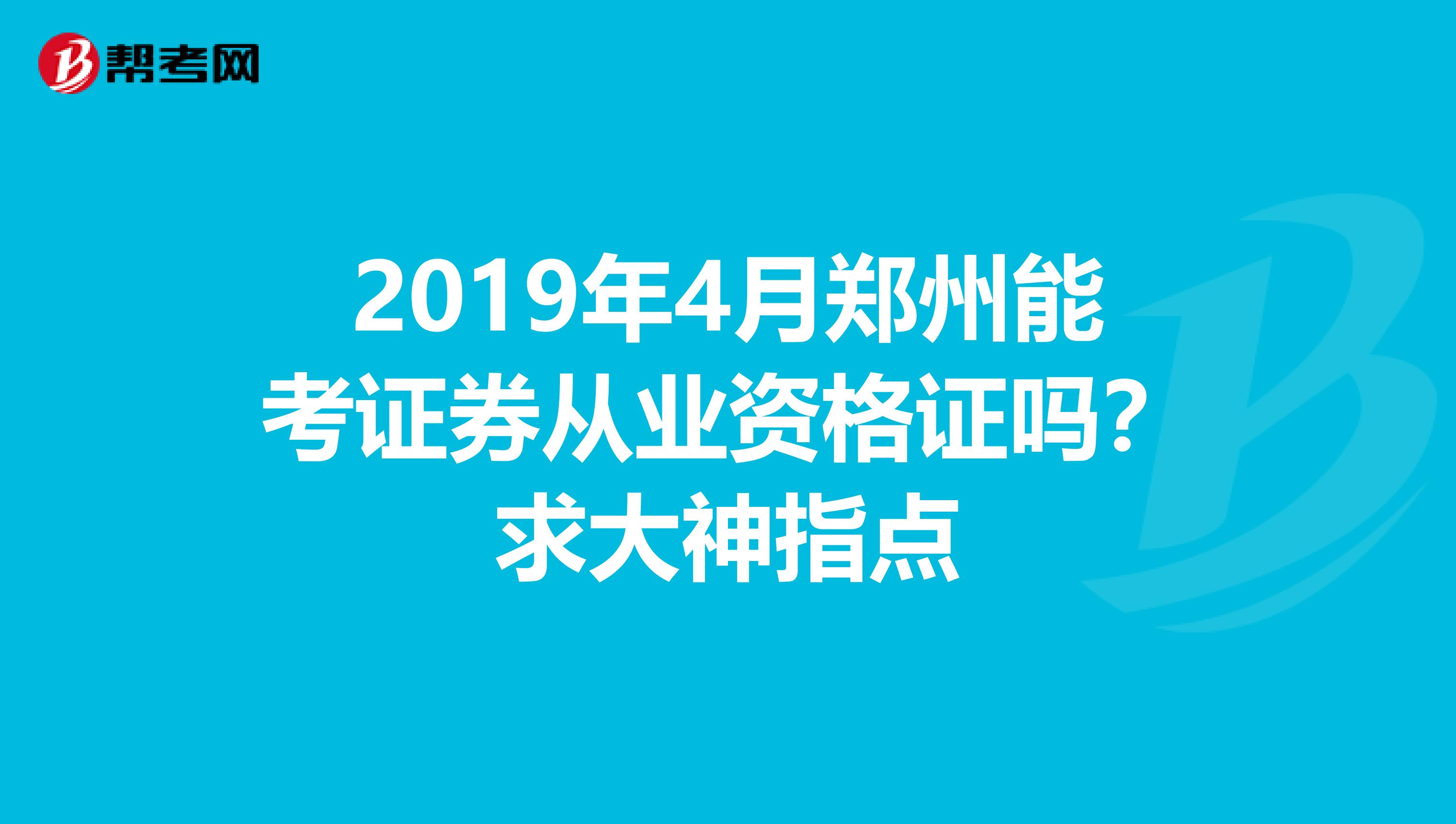 2019年4月郑州能考证券从业资格证吗？求大神指点