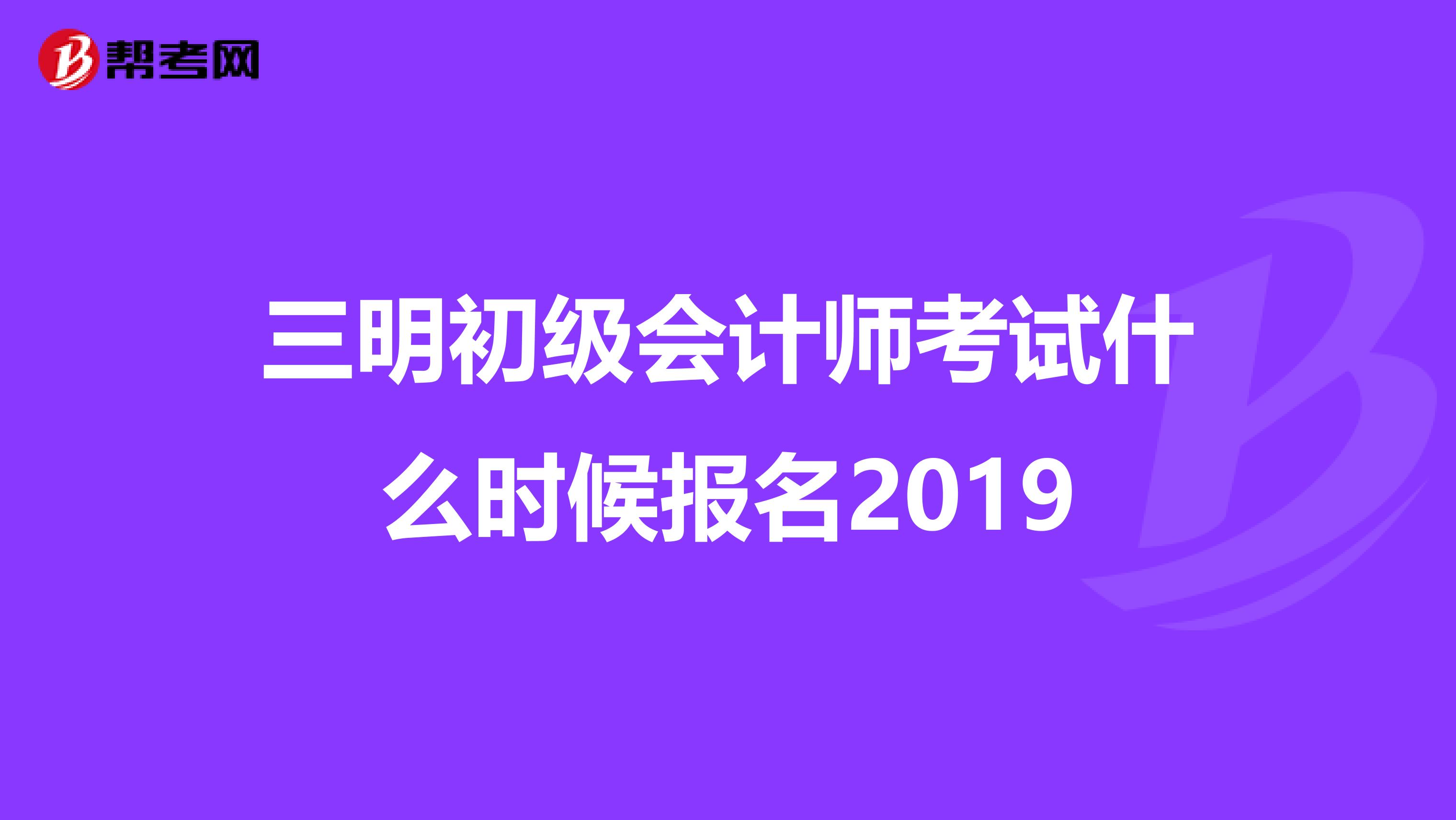 三明初级会计师考试什么时候报名2019