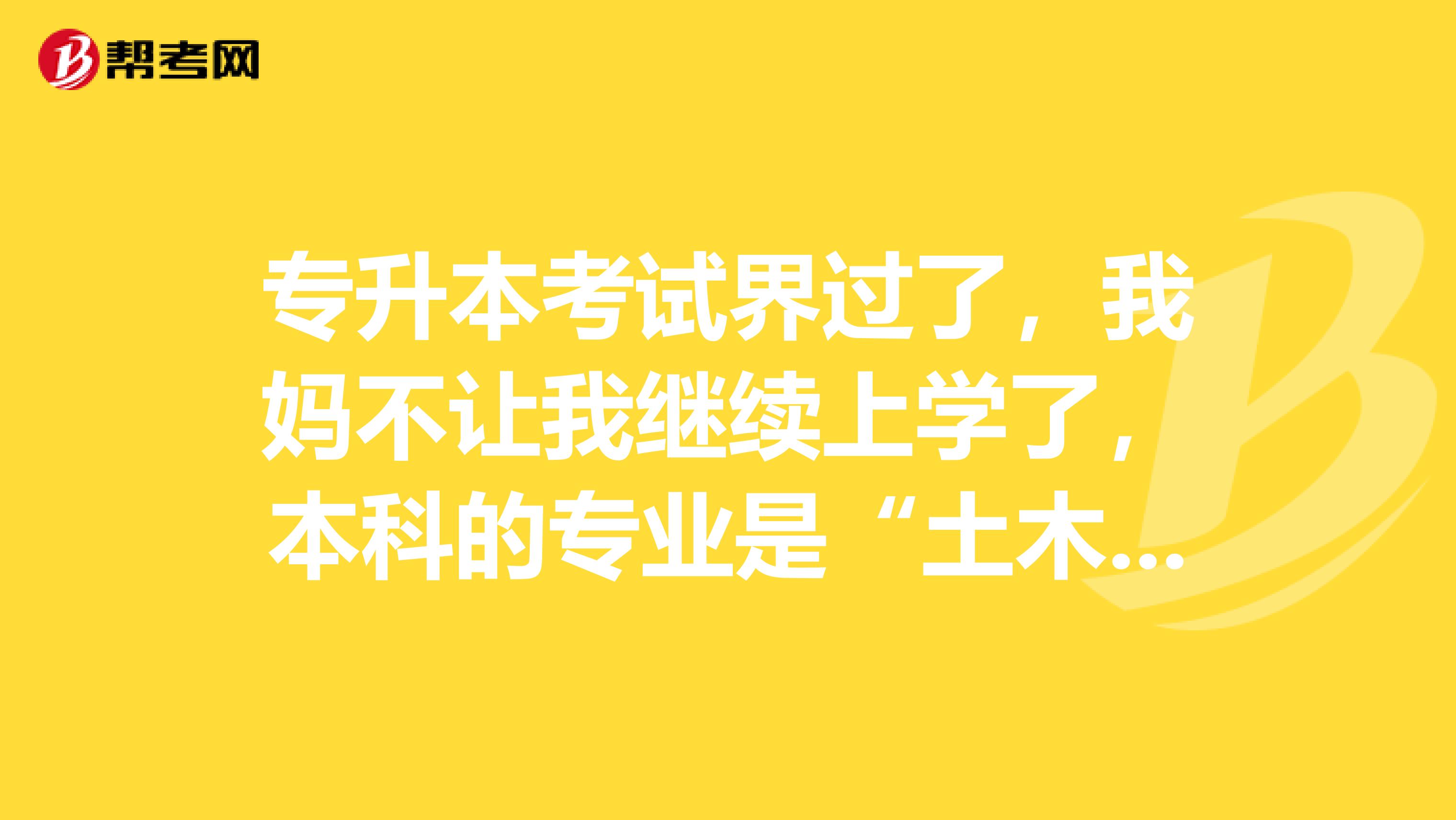 专升本考试界过了,我妈不让我继续上学了,本科的专业是“土木工程”。这个专业怎么样?大家帮帮忙