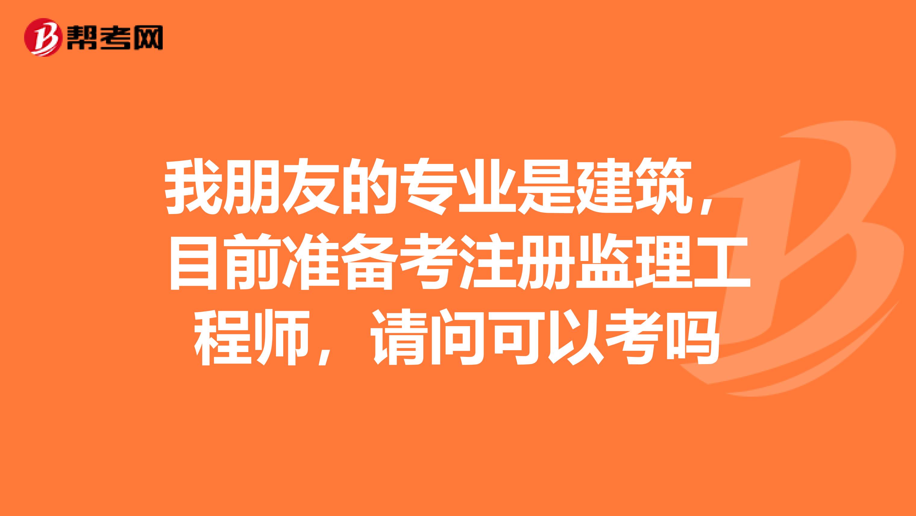 我朋友的专业是建筑,目前准备考注册监理工程师,请问可以考吗