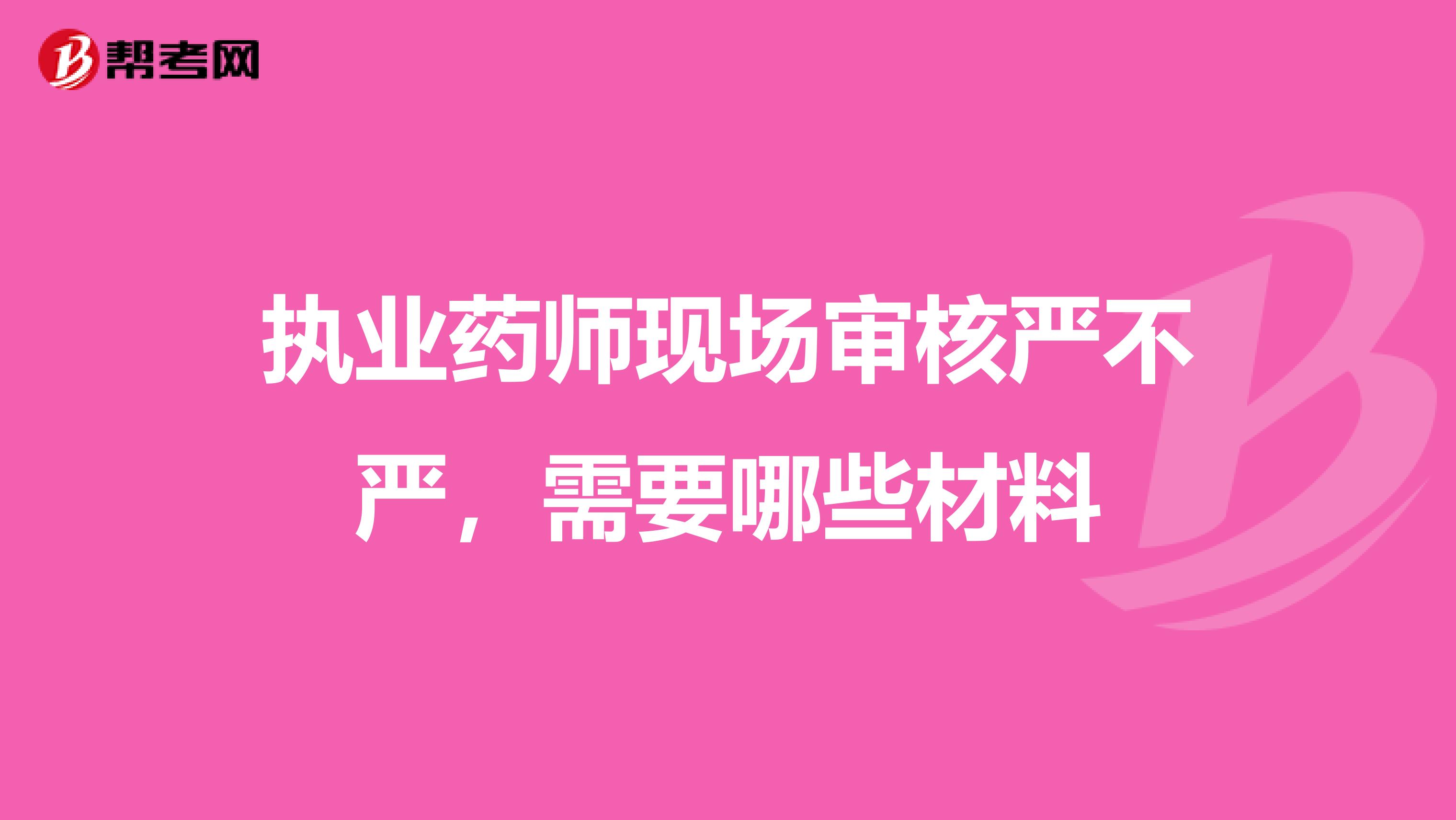 执业药师现场审核严不严,需要哪些材料