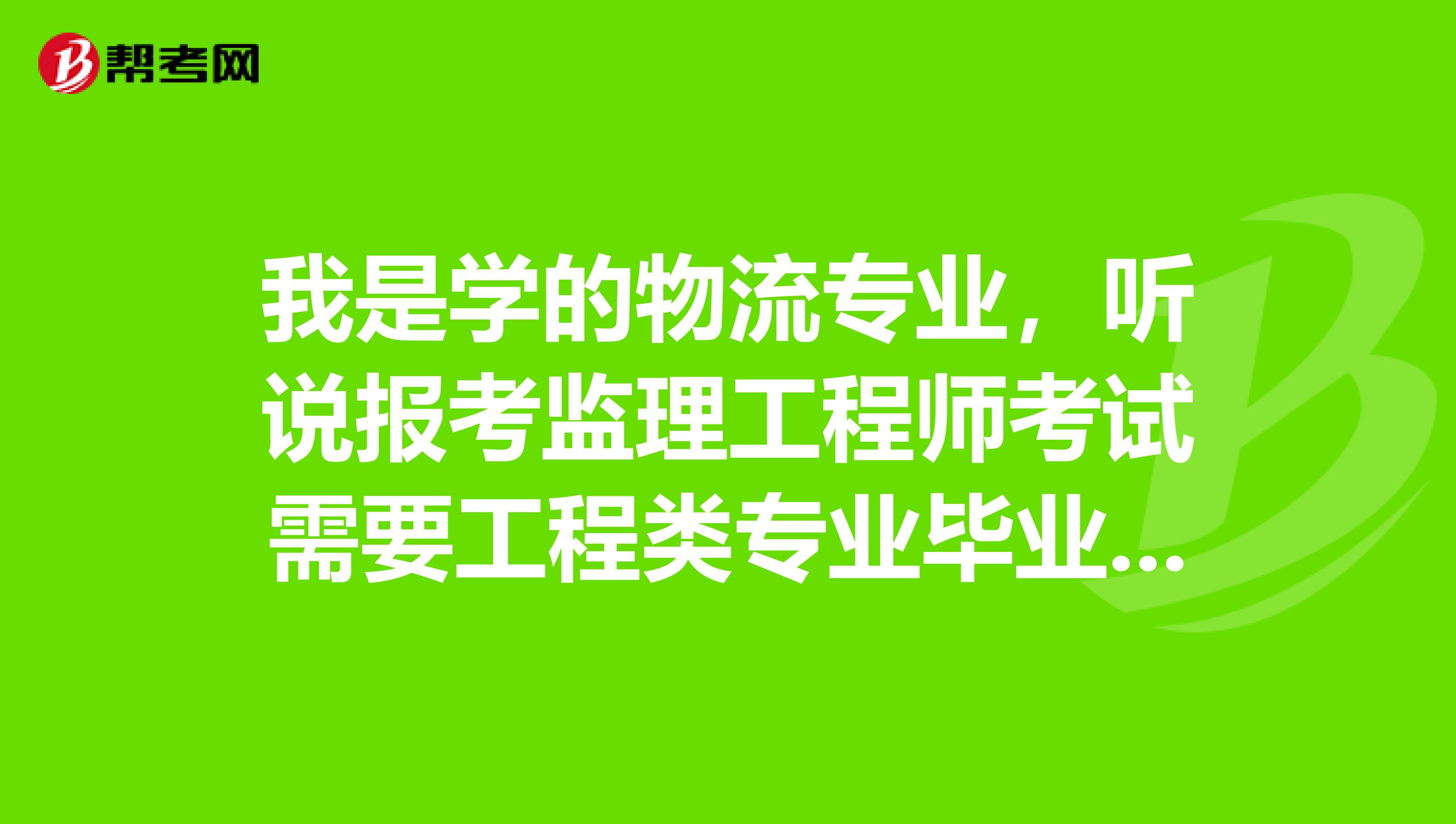 我是学的物流专业,听说报考监理工程师考试需要工程类专业毕业,请问包括哪些专业?