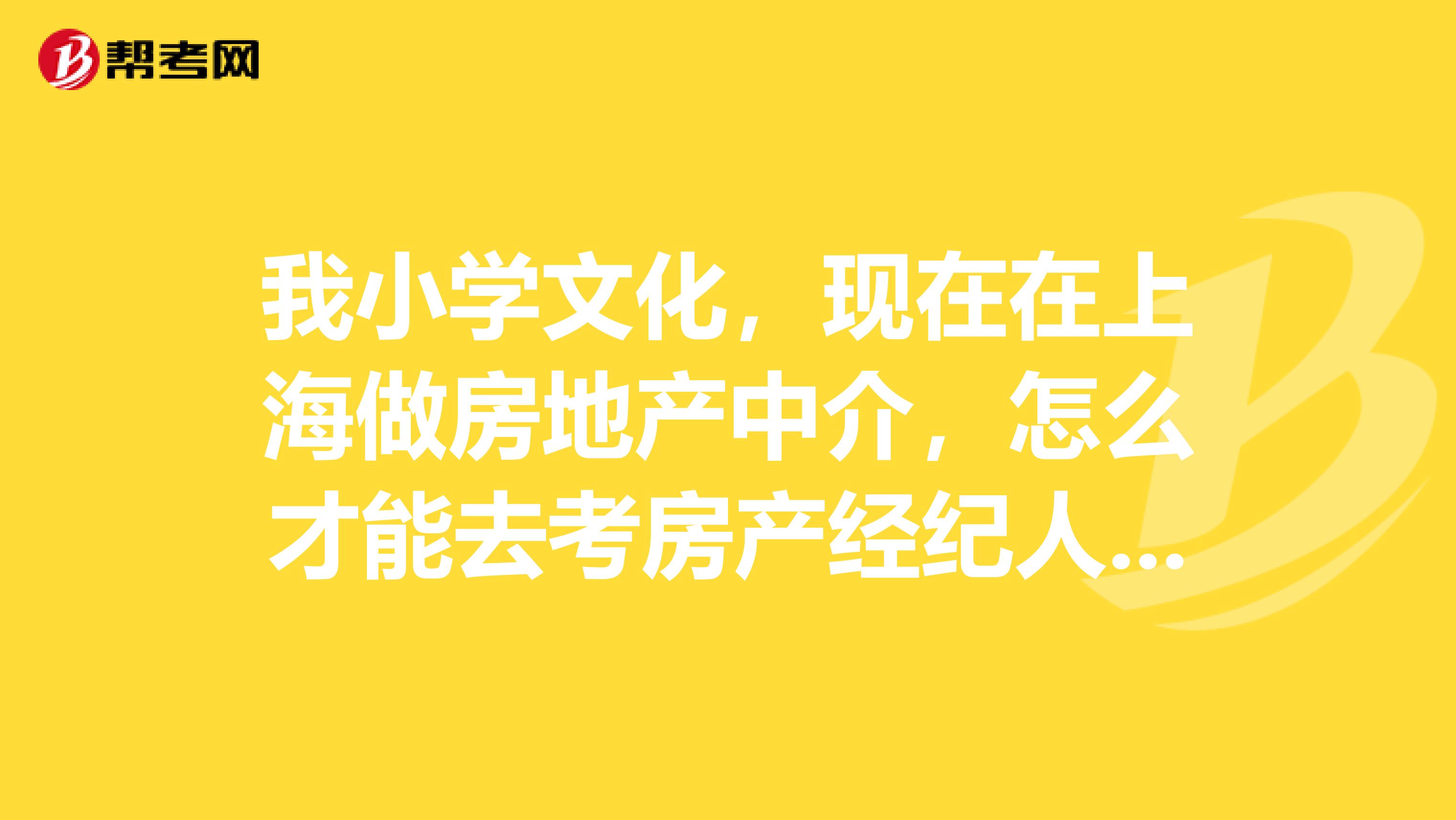 我小学文化,现在在上海做房地产中介,怎么才能去考房产经纪人证书?
