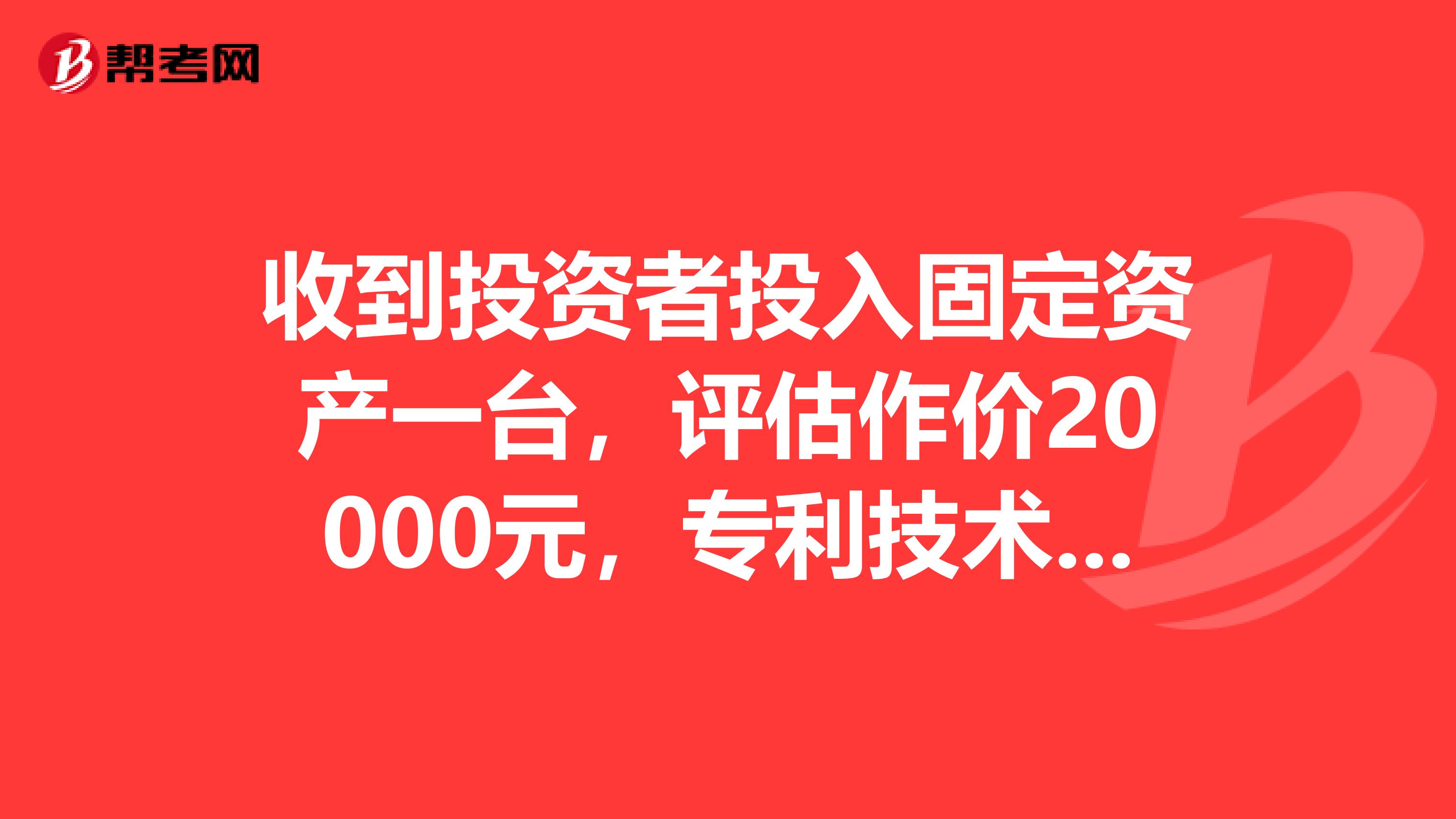 收到投资者投入固定资产一台,评估作价20000元,专利技术一项,协商作价30000元,并