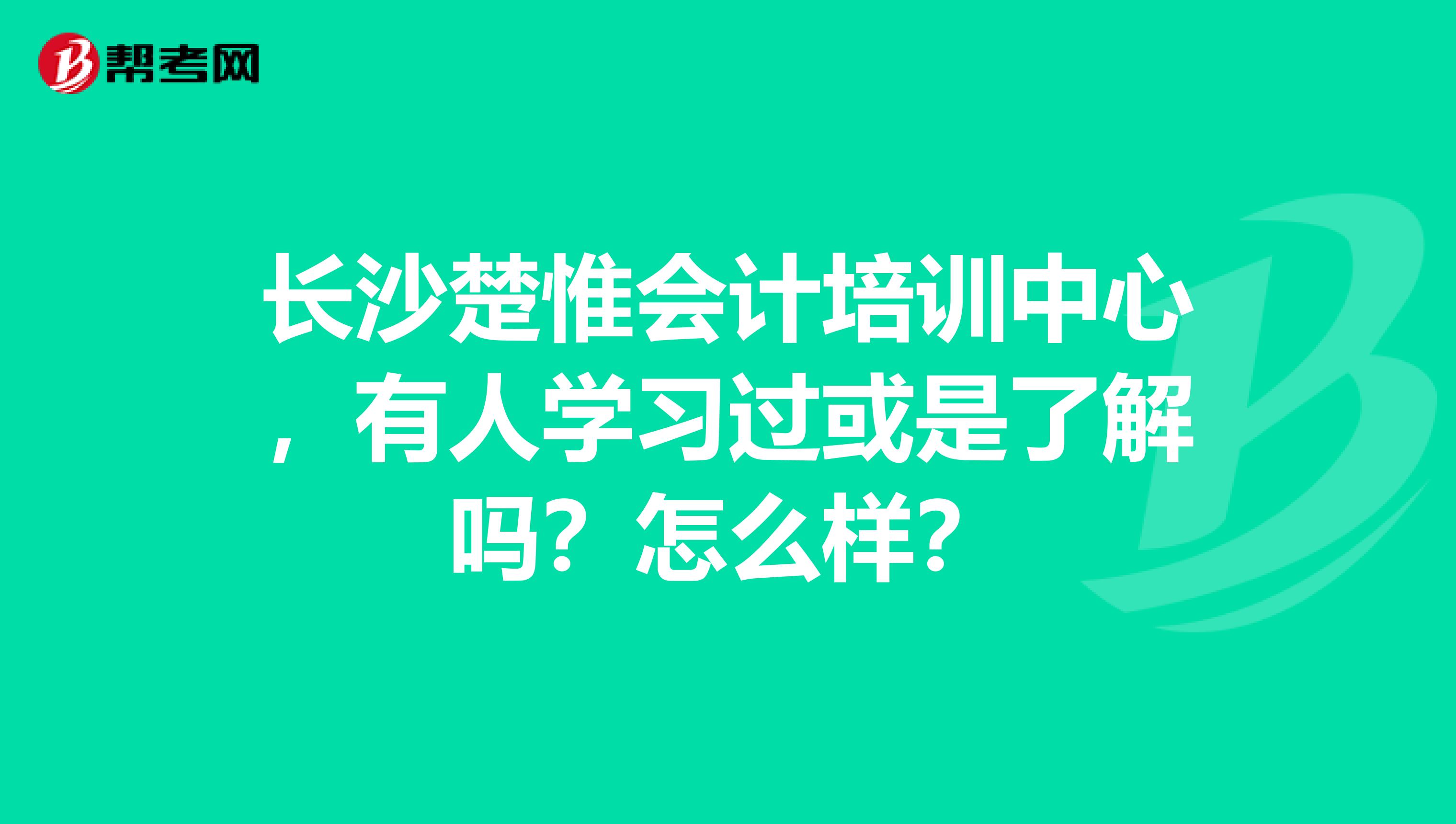 长沙楚惟会计培训中心，有人学习过或是了解吗？怎么样？