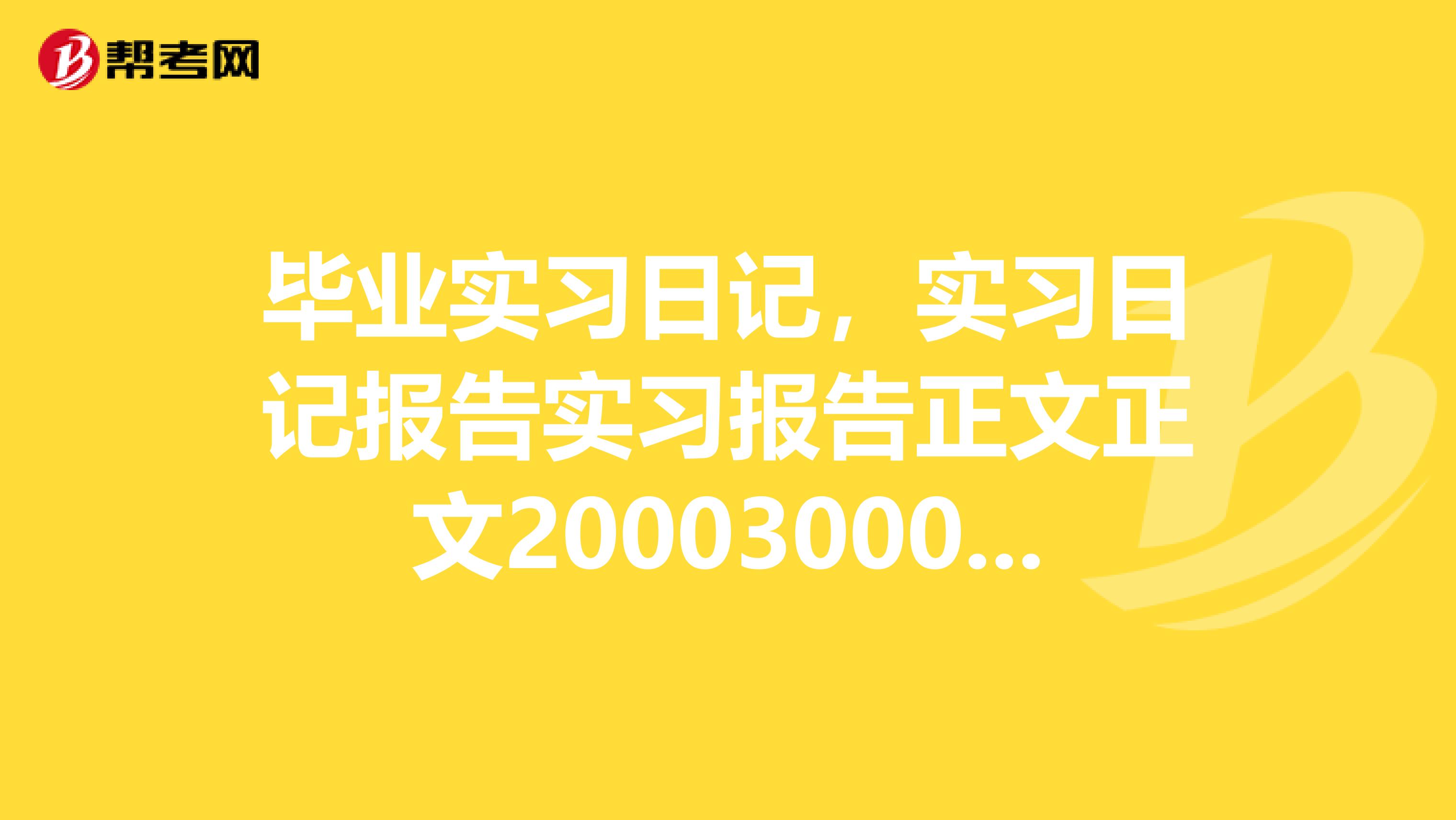 毕业实习日记，实习日记报告实习报告正文正文20003000字，能对实习内容进行全面系统的总结。一律用