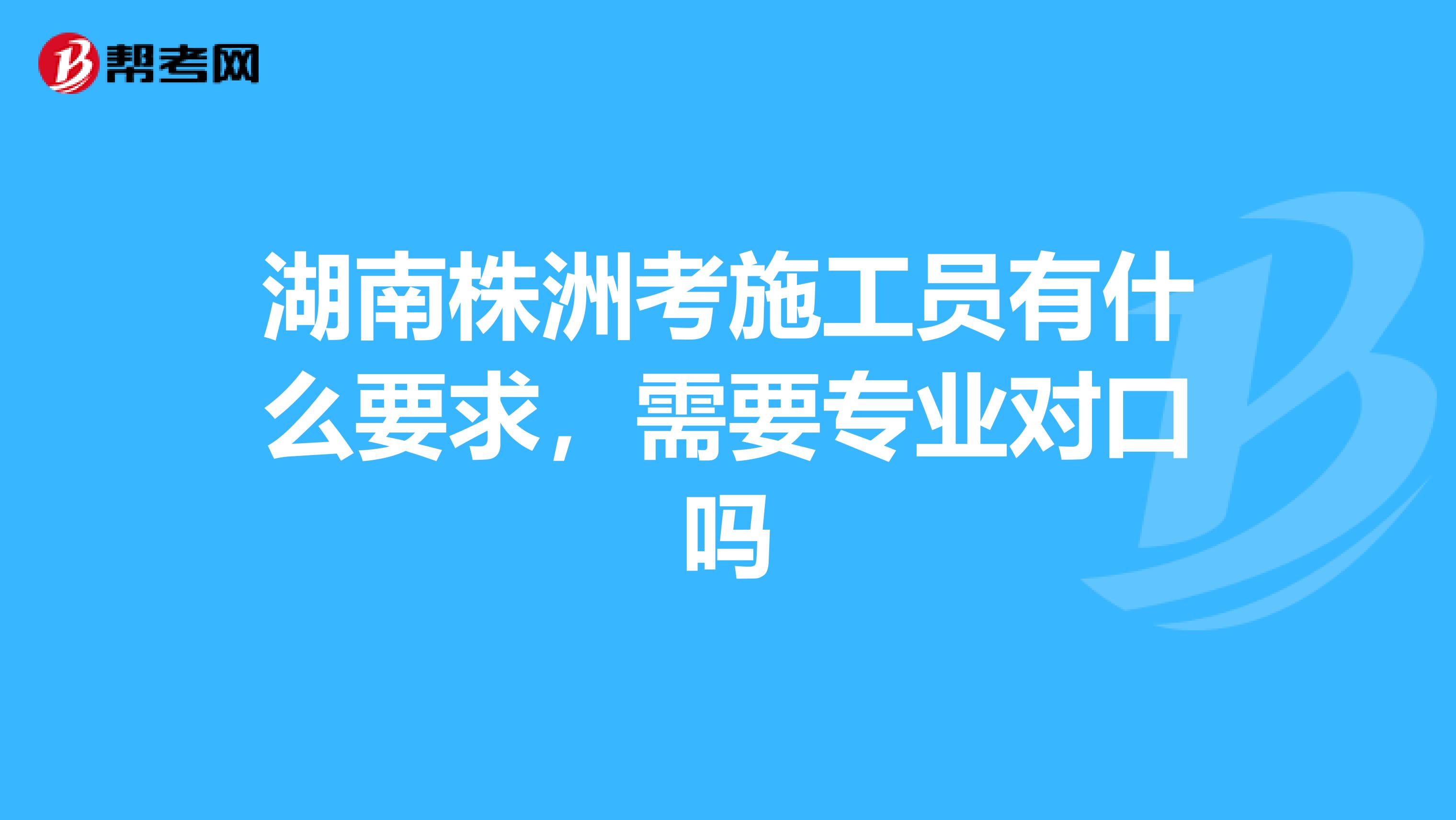 湖南株洲考施工员有什么要求，需要专业对口吗