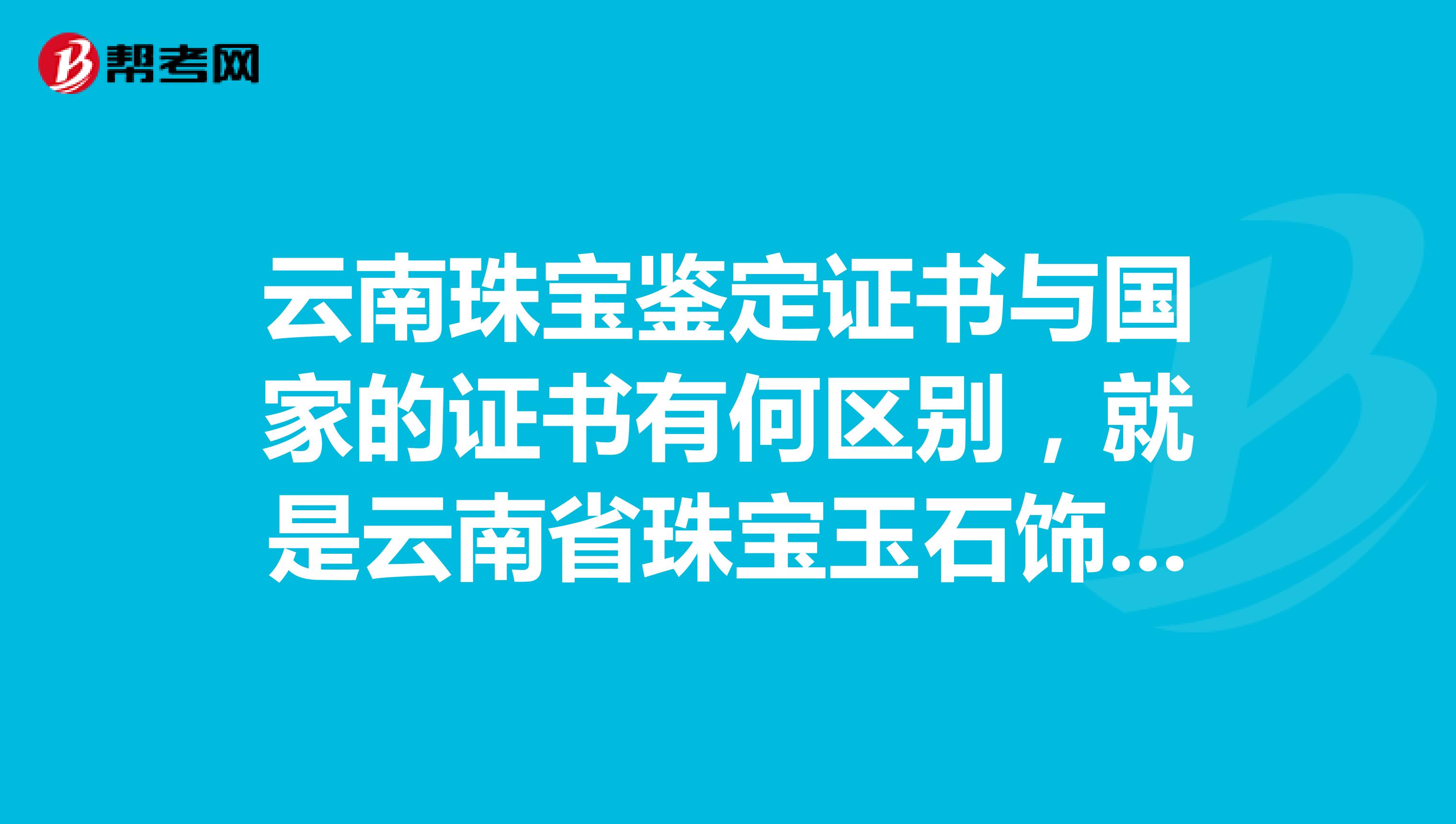 云南珠宝鉴定证书与国家的证书有何区别，就是云南省珠宝玉石饰品质量监督检验所出具的证书在全国有效吗？