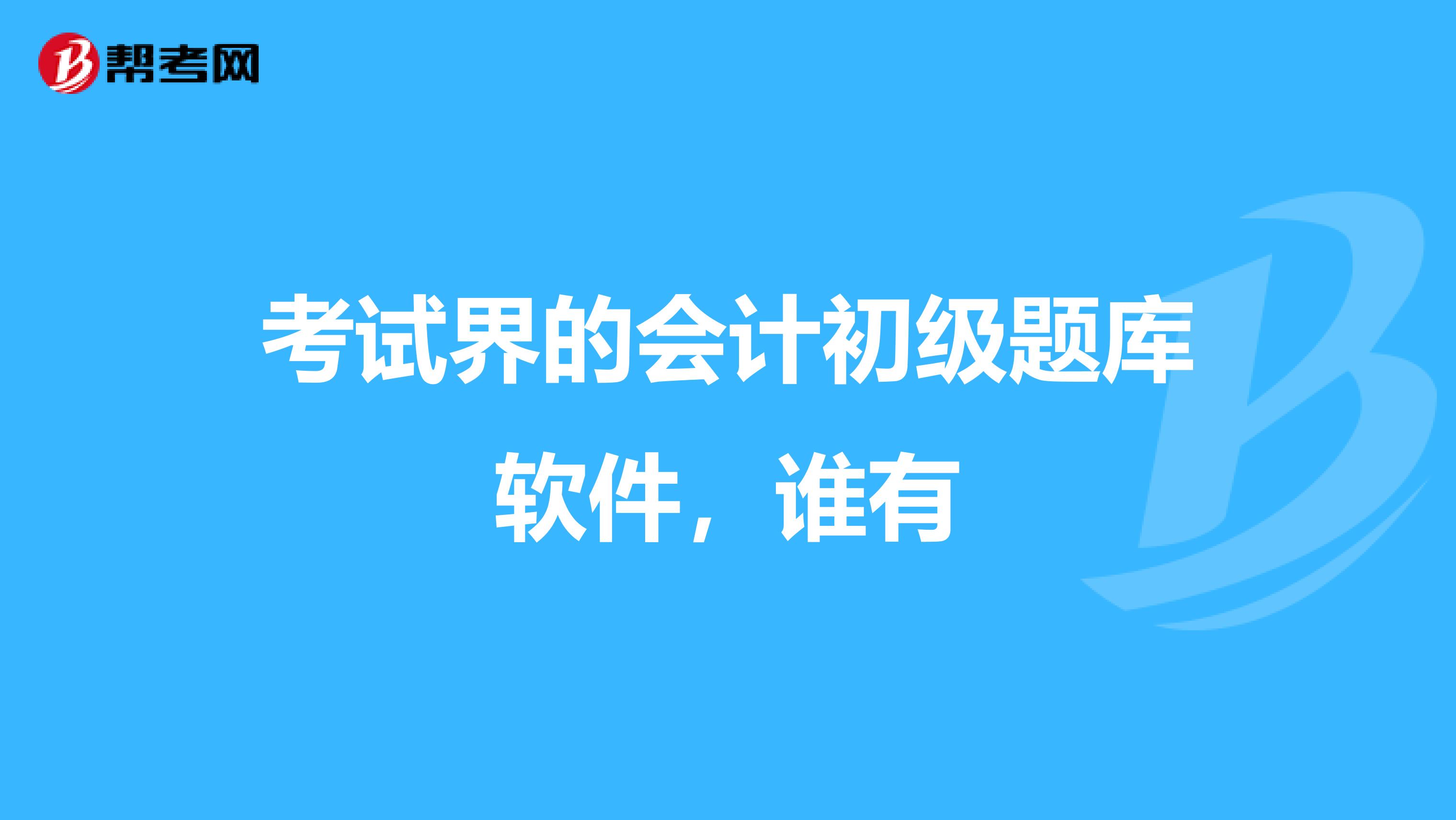 考试界的会计初级题库软件，谁有