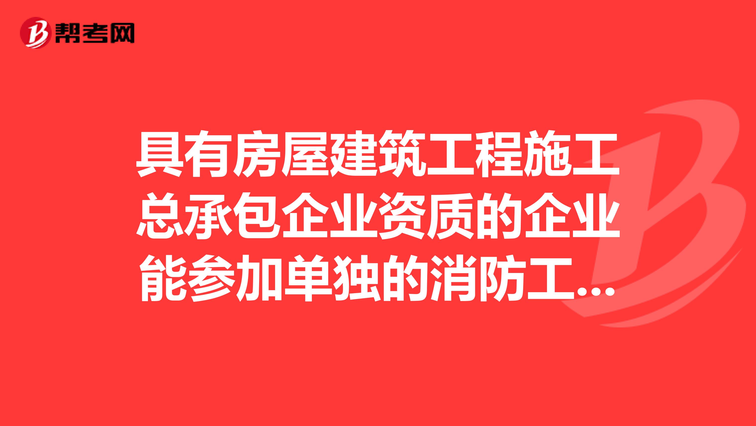 具有房屋建筑工程施工总承包企业资质的企业能参加单独的消防工程施工招标吗？回答对了又重赏