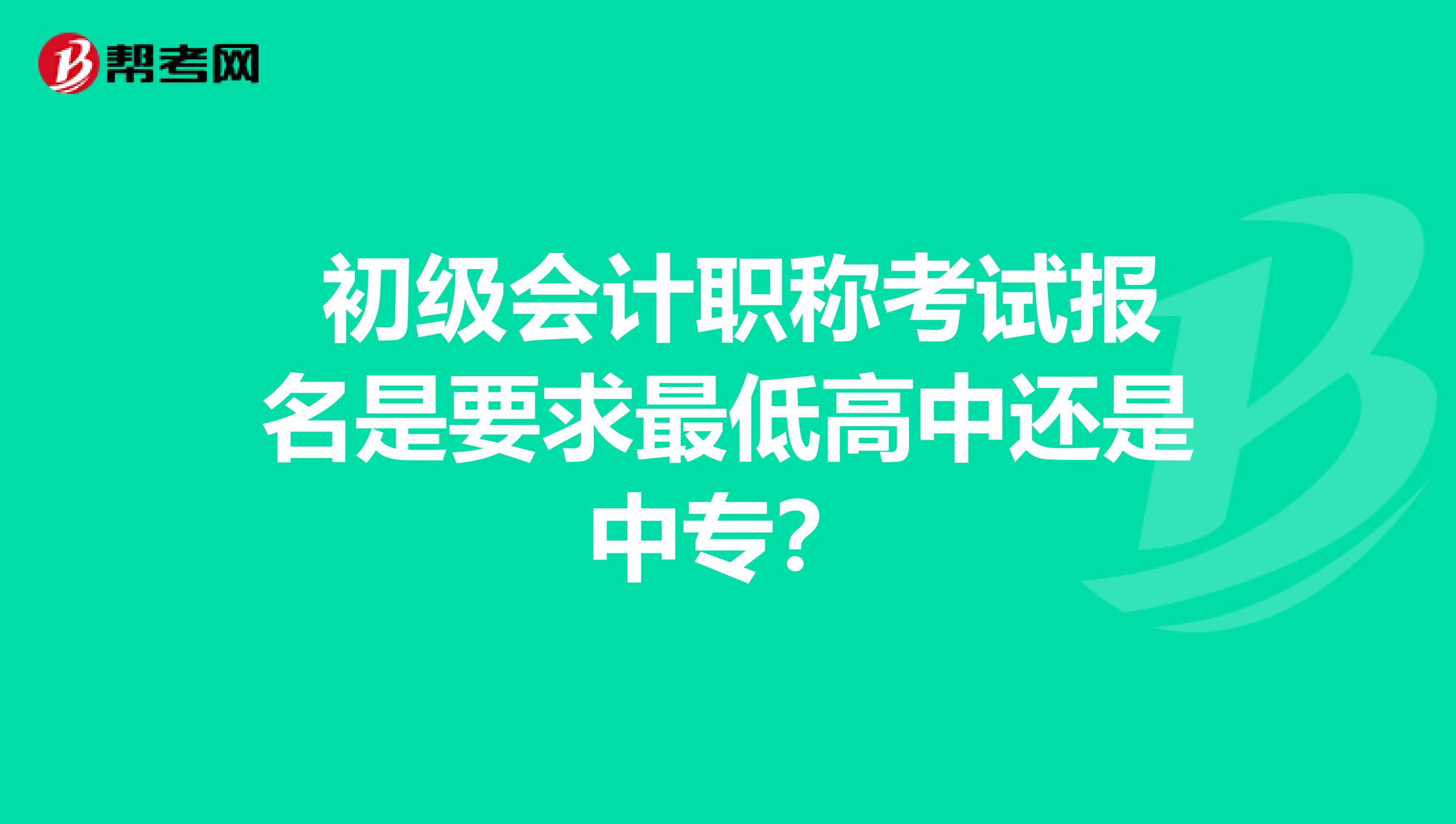  初级会计职称考试报名是要求最低高中还是中专？